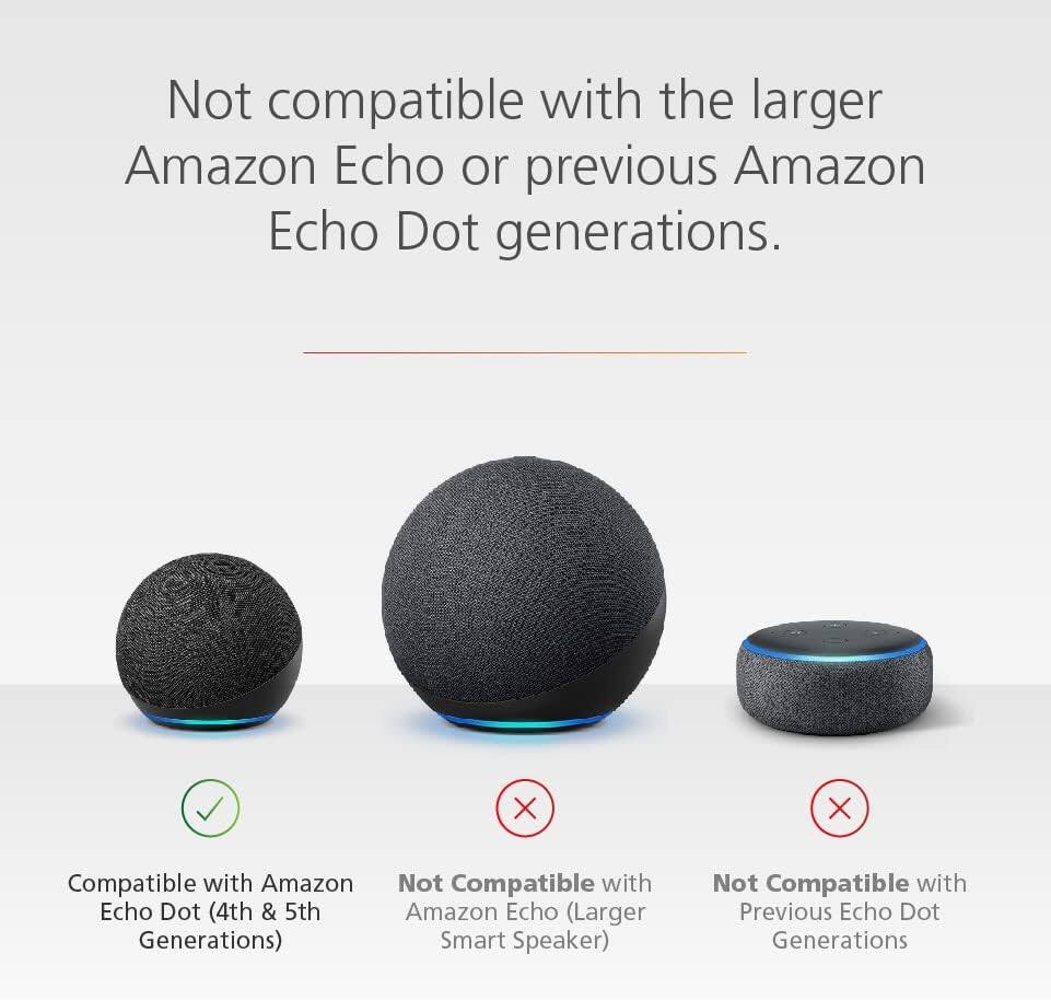 Not compatible with the larger Amazon Echo or previous Amazon Echo Dot generations.

Compatible with Amazon Echo Dot (4th & 5th Generations)

Not Compatible with Amazon Echo (Larger Generations) Smart Speaker

Not Compatible with Previous Echo Dot Generations