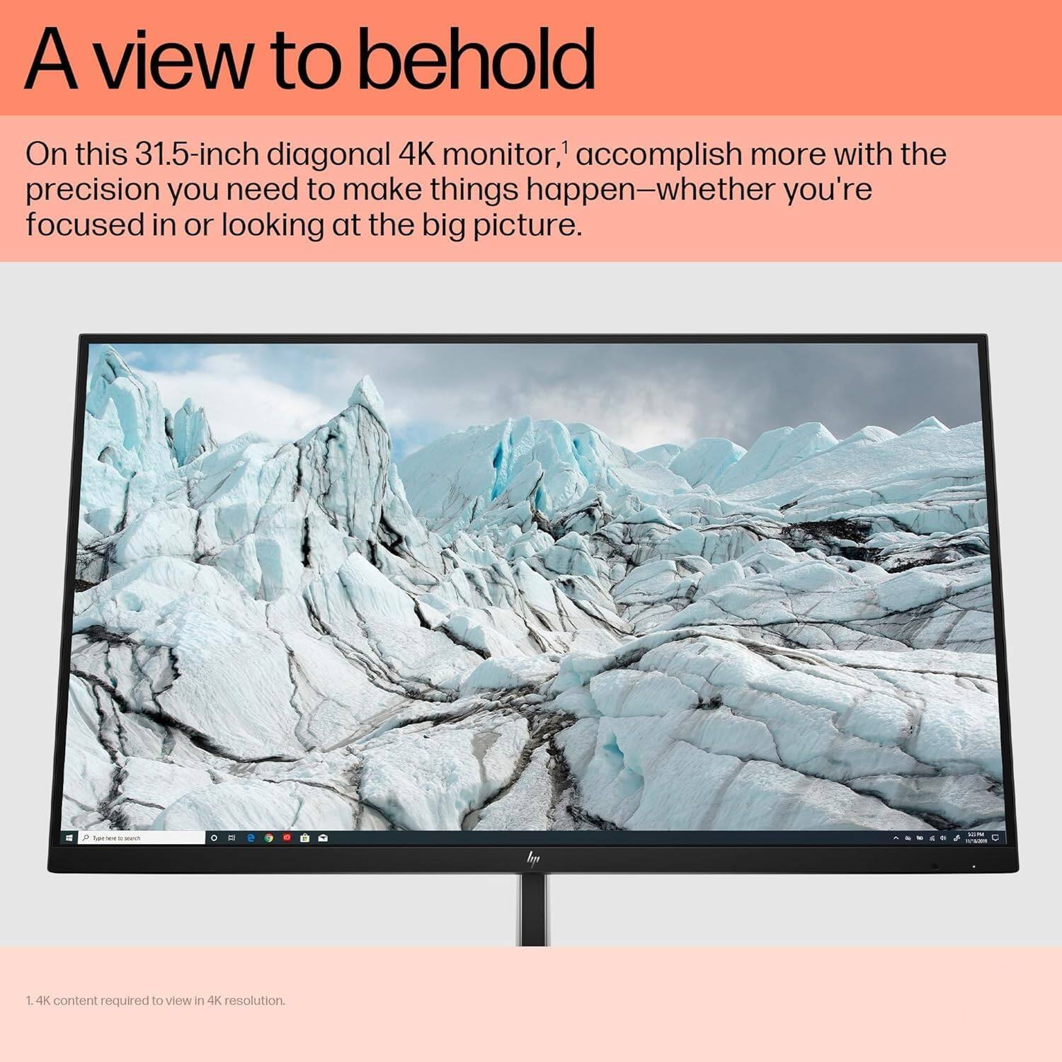 A view to behold

On this 31.5-inch diagonal 4K monitor,1 accomplish more with the precision you need to make things happen—whether you're focused in or looking at the big picture.

1. 4K content required to view in 4K resolution.