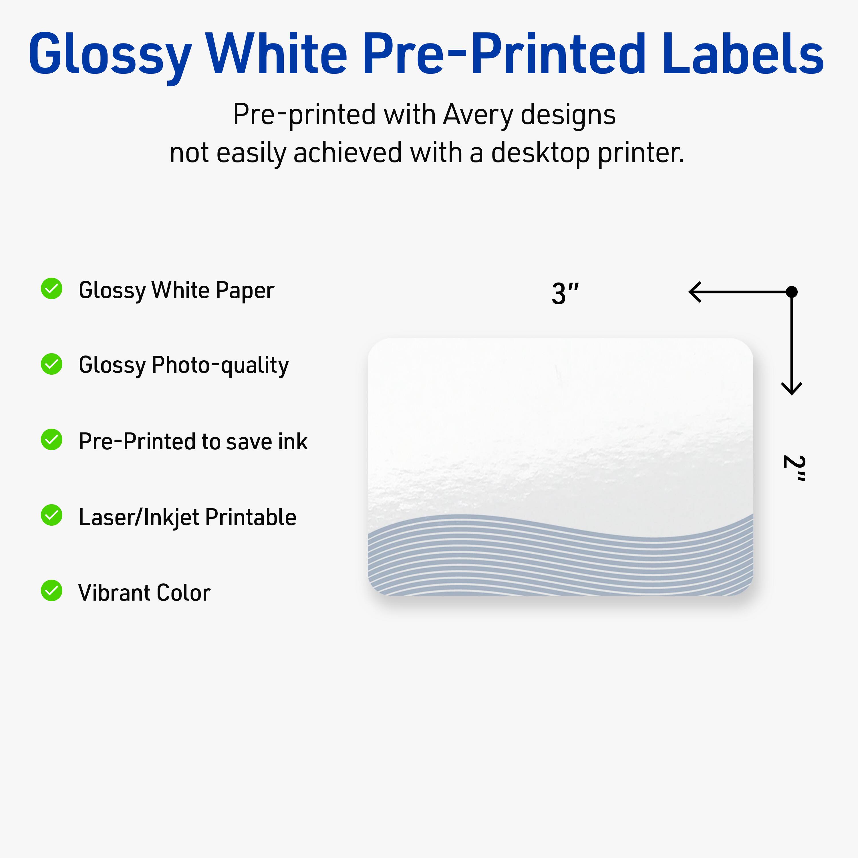 Glossy White Pre-Printed Labels

Pre-printed with Avery designs not easily achieved with a desktop printer.

- Glossy White Paper
- Glossy Photo-quality
- Pre-Printed to save ink
- Laser/Inkjet Printable
- Vibrant Color

3" x 2"