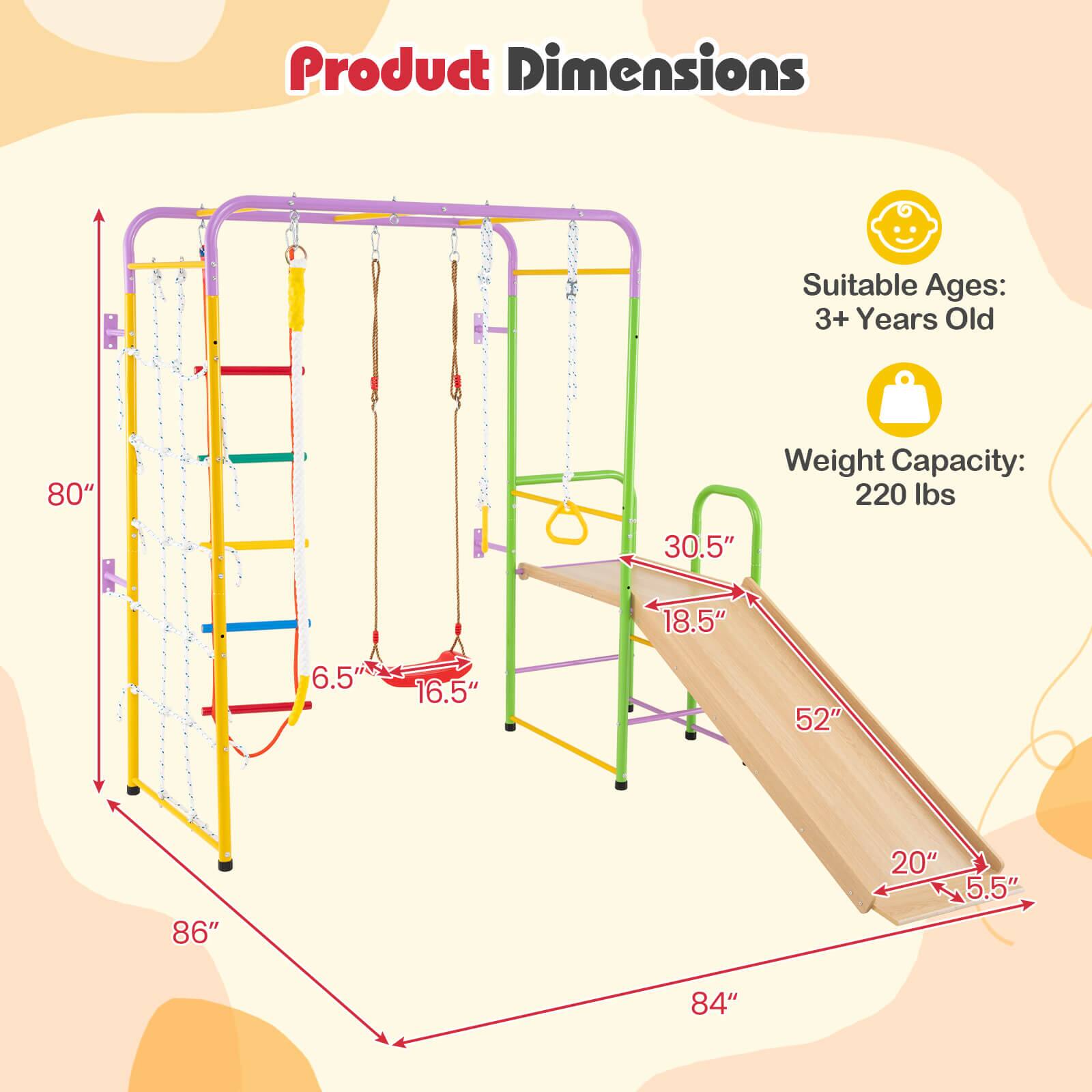 Product Dimensions

Suitable Ages: 3+ Years Old

Weight Capacity: 220 lbs

80"  
86"  
84"  
30.5"  
18.5"  
52"  
20"  
5.5"  
6.5"  
16.5"