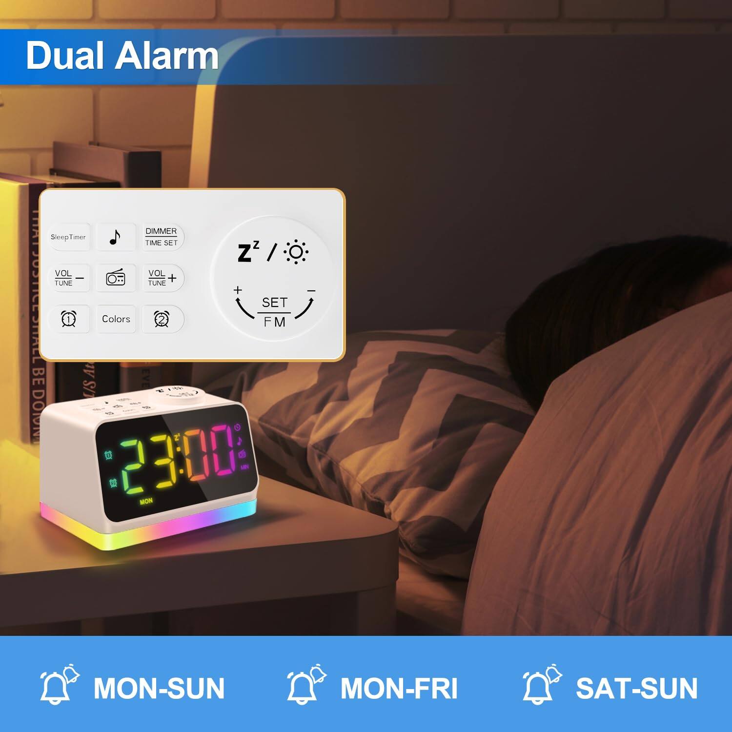 Dual Alarm

- Sleep Timer
- Dimmer Time Set
- VOL - / VOL + / TUNE - / TUNE +
- Colors
- FM

23:00

MON-SUN / MON-FRI / SAT-SUN