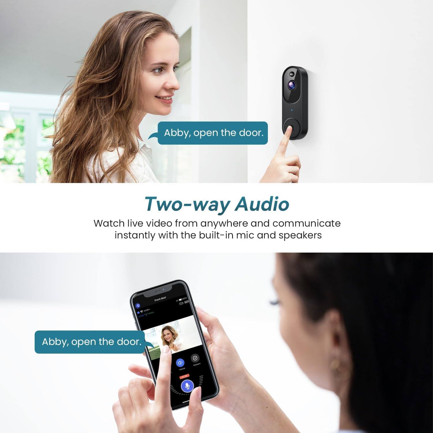 Abby, open the door.

Two-way Audio
Watch live video from anywhere and communicate instantly with the built-in mic and speakers

Abby, open the door.