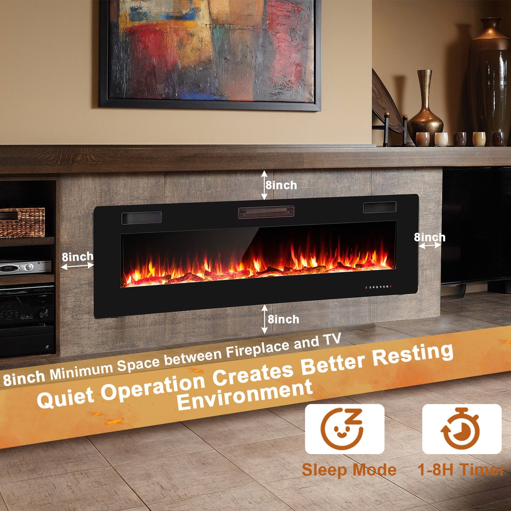 8inch  
8inch  
8inch  
8inch and TV between Fireplace Resting 8inch Minimum Space Creates Better Quiet Operation Environment  
Sleep Mode 1-8H Timer