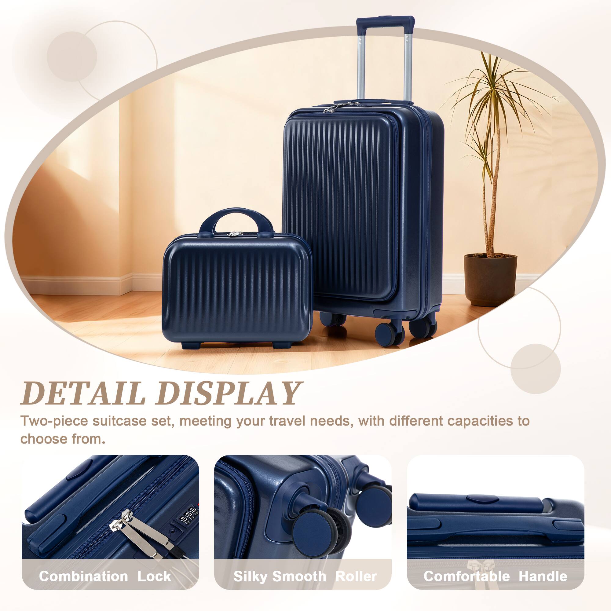 DETAIL DISPLAY  
Two-piece suitcase set, meeting your travel needs, with different capacities to choose from.  

- Combination Lock  
- Silky Smooth Roller  
- Comfortable Handle