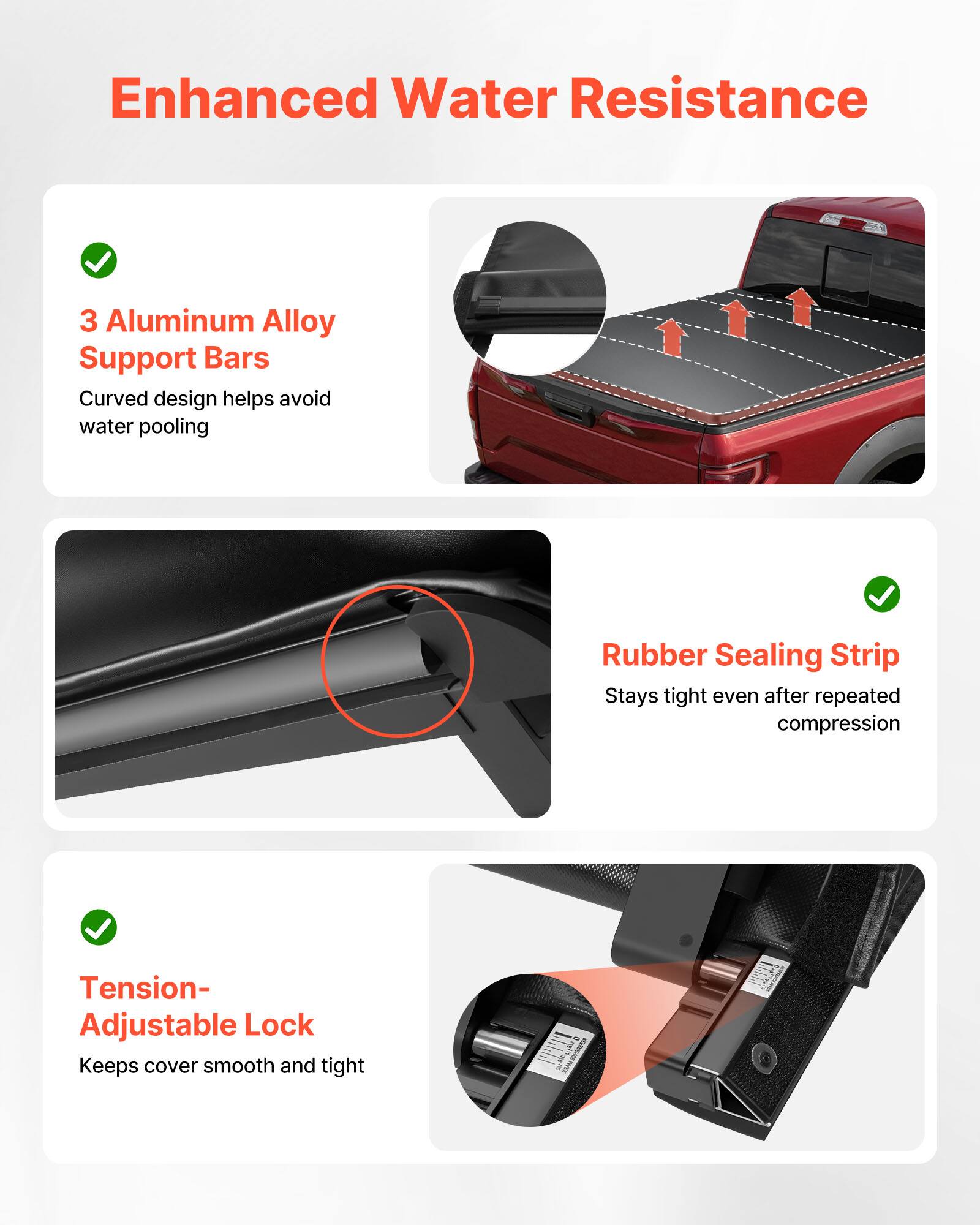 Enhanced Water Resistance

3 Aluminum Alloy Support Bars
Curved design helps avoid water pooling

Rubber Sealing Strip
Stays tight even after repeated compression

Tension- Adjustable Lock
Keeps cover smooth and tight