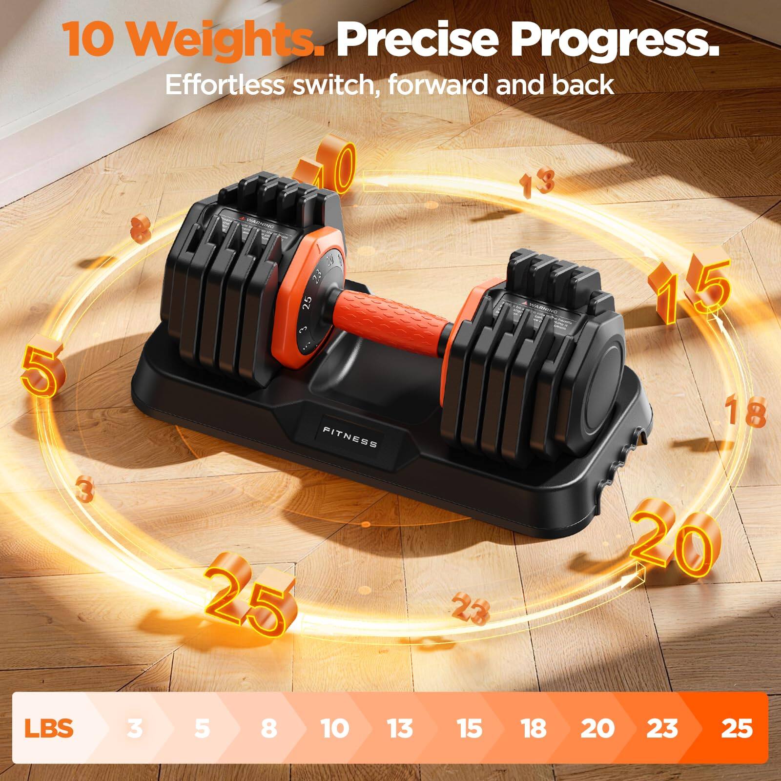 10 Weights. Precise Progress. Effortless switch, forward and back

5 3 0 23 25

FITNESS

25 13 - 23 15 18 20 LBS

3 5 8 10 13 15 18 20 23 25