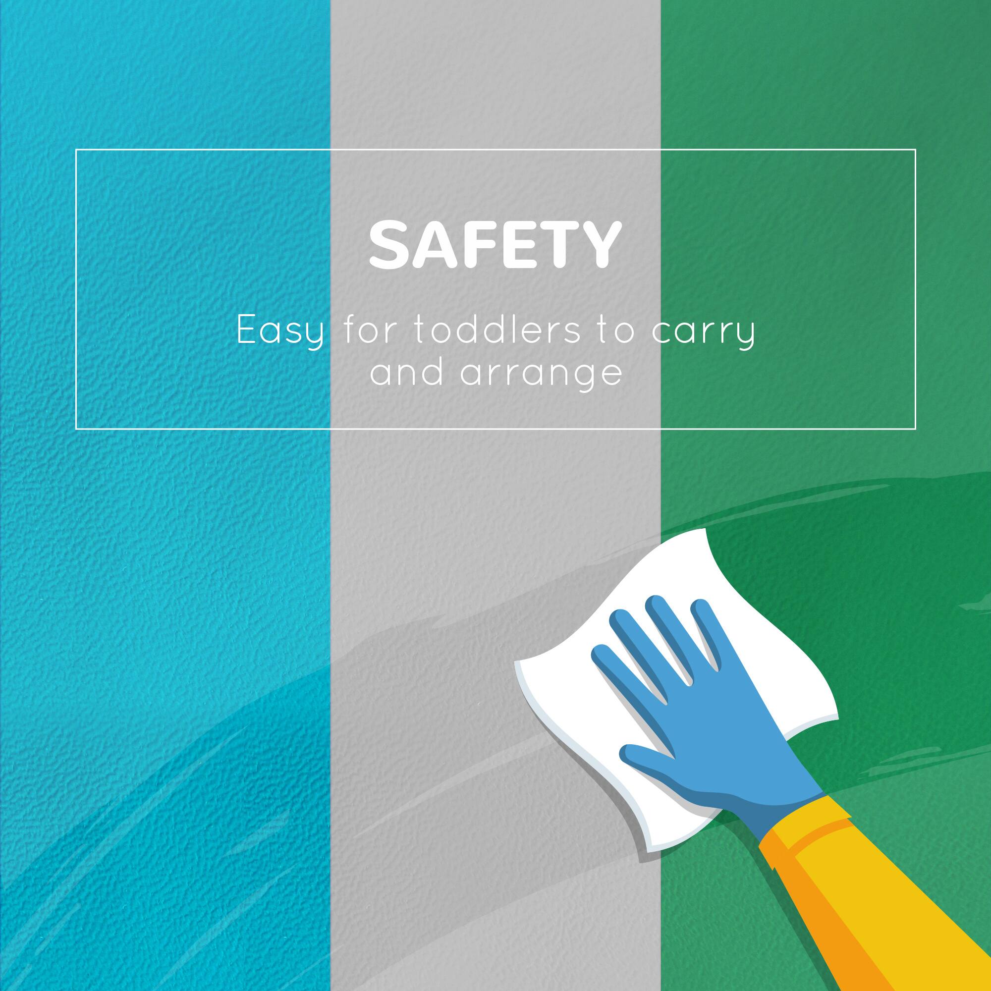 SAFETY  
Easy for toddlers to carry and arrange