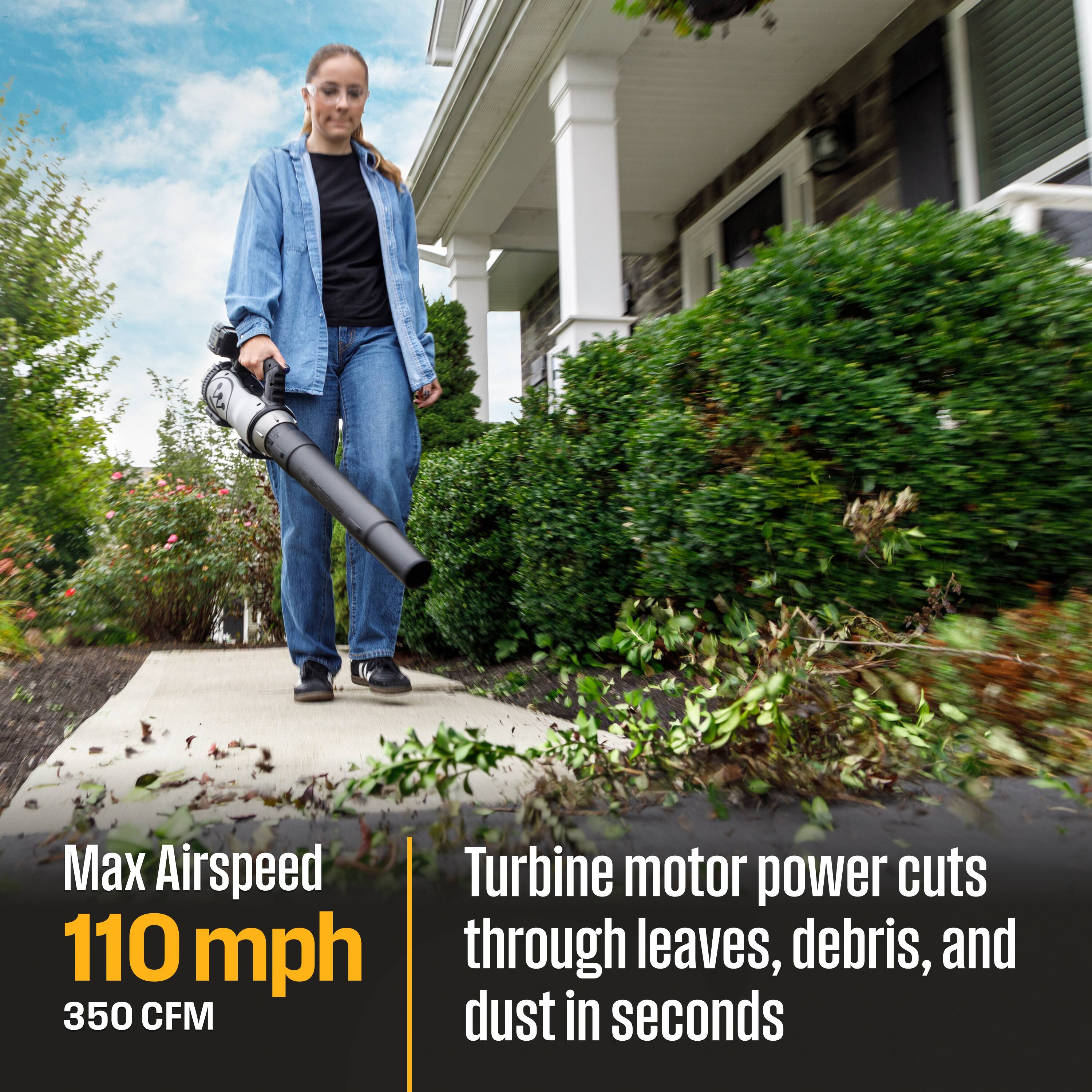 Max Airspeed 110 mph  
350 CFM  
Turbine motor power cuts through leaves, debris, and dust in seconds