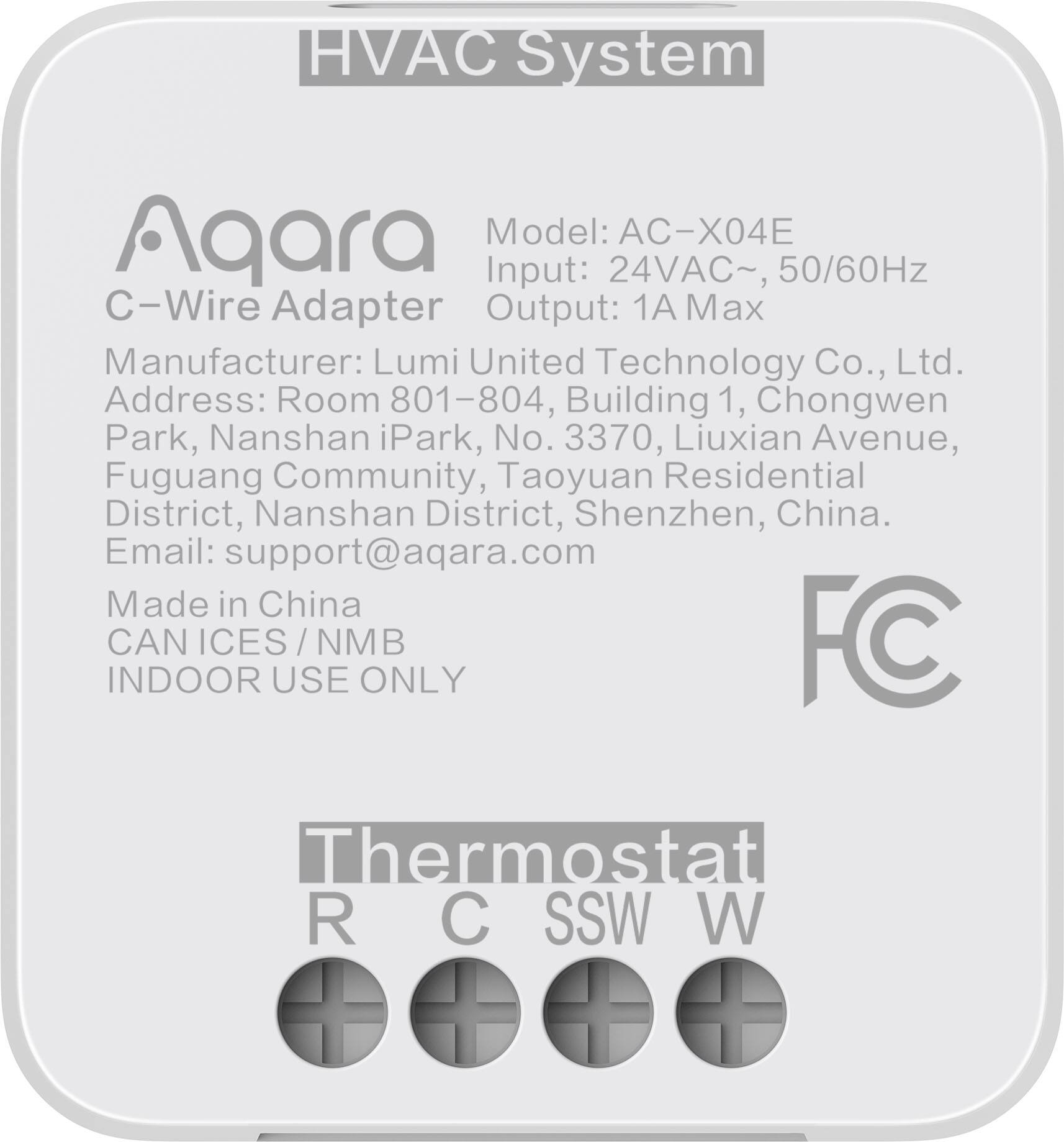HVAC System  
Aqara  
C-Wire Adapter  

Model: AC-X04E  
Input: 24VAC~, 50/60Hz  
Output: 1A Max  

Manufacturer: Lumi United Technology Co., Ltd.  
Address: Room 801-804, Building 1, Chongwen Park, Nanshan iPark, No. 3370, Liuxian Avenue, Fuguang Community, Taoyuan Residential District, Nanshan District, Shenzhen, China.  
Email: support@aqara.com  

Made in China  
CAN ICES / NMB  
INDOOR USE ONLY  

Thermostat  
R C SSW W  

FC