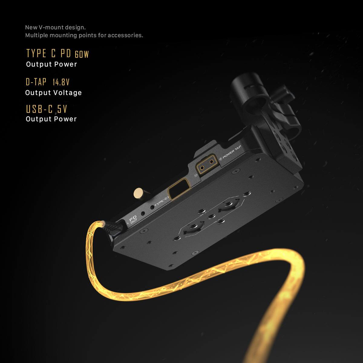 New V-mount design.  
Multiple mounting points for accessories.  

TYPE C PD 60W  
Output Power  

D-TAP 14.8V  
Output Voltage  

USB-C 5V  
Output Power