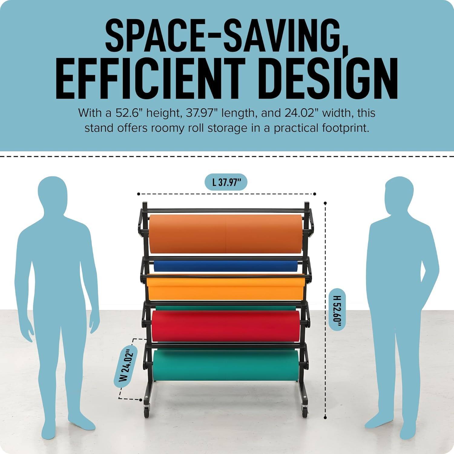 SPACE-SAVING, EFFICIENT DESIGN

With a 52.6" height, 37.97" length, and 24.02" width, this stand offers roomy roll storage in a practical footprint.

L 37.97"
W 24.02"
H 52.60"