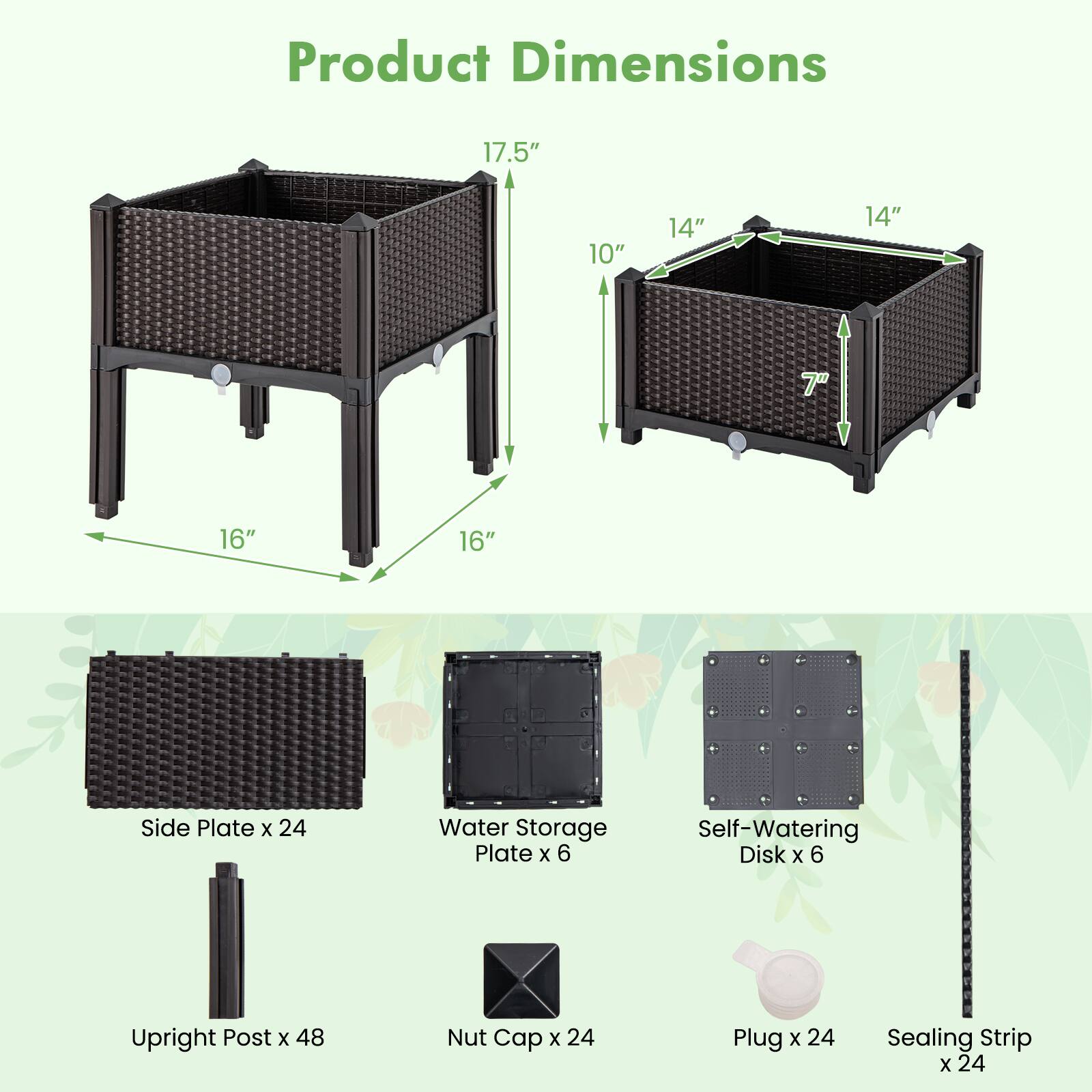 Product Dimensions

17.5" x 16" x 16"  
14" x 10" x 7"

Side Plate x 24  
Water Storage Plate x 6  
Self-Watering Disk x 6  
Upright Post x 48  
Nut Cap x 24  
Plug x 24  
Sealing Strip x 24