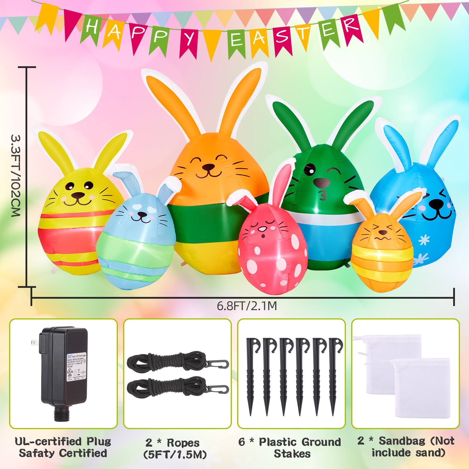 HAPPY EASTER

3.3FT/102CM  
6.8FT/2.1M

UL-certified Plug Safety Certified  
2 * Ropes (5FT/1.5M)  
6 * Plastic Ground Stakes  
2 * Sandbag (Not include sand)