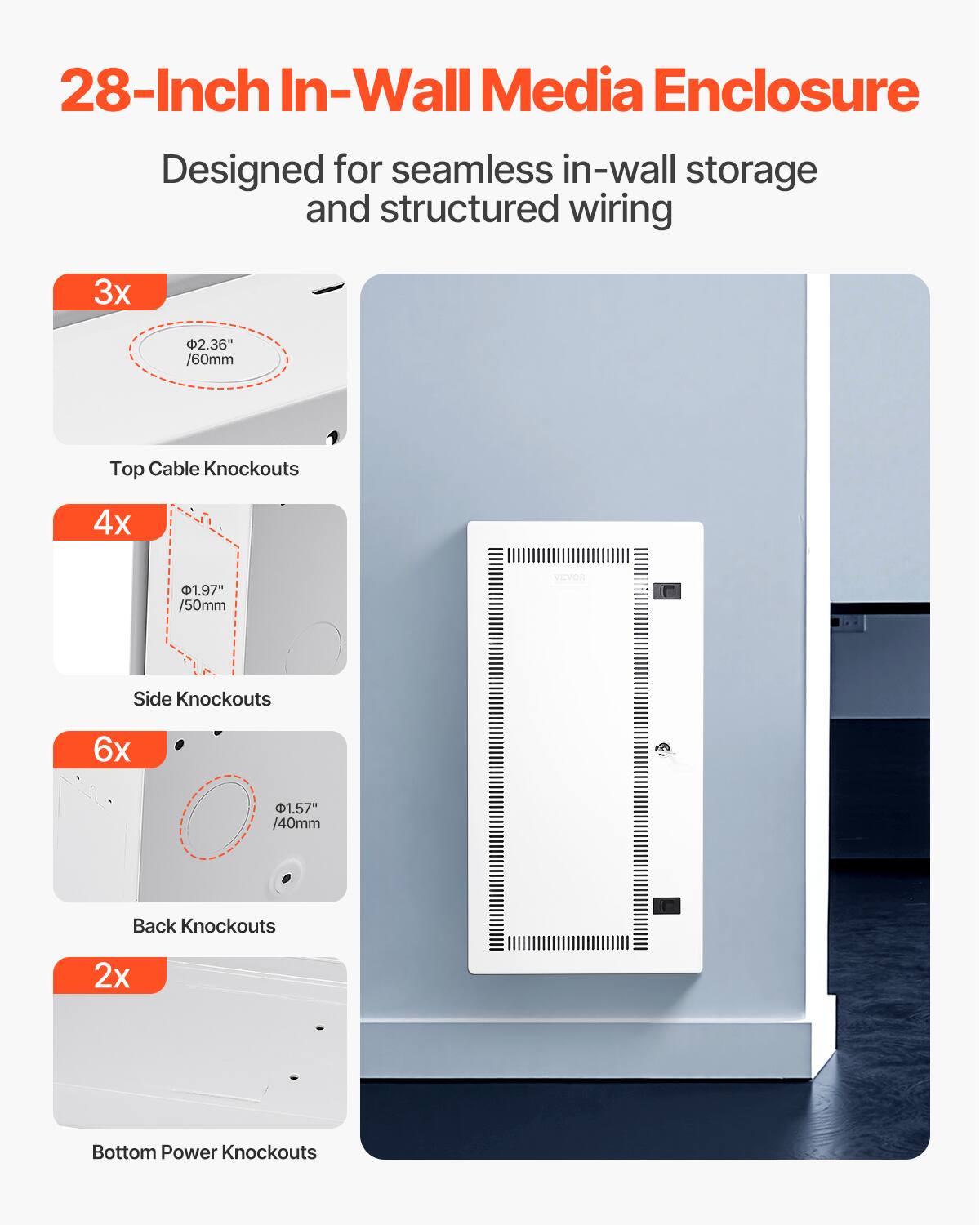 28-Inch In-Wall Media Enclosure  
Designed for seamless in-wall storage and structured wiring  

3x 2.36" /60mm Top Cable Knockouts  
4x 1.97" /50mm Side Knockouts  
6x 1.57" /40mm Back Knockouts  
2x Bottom Power Knockouts