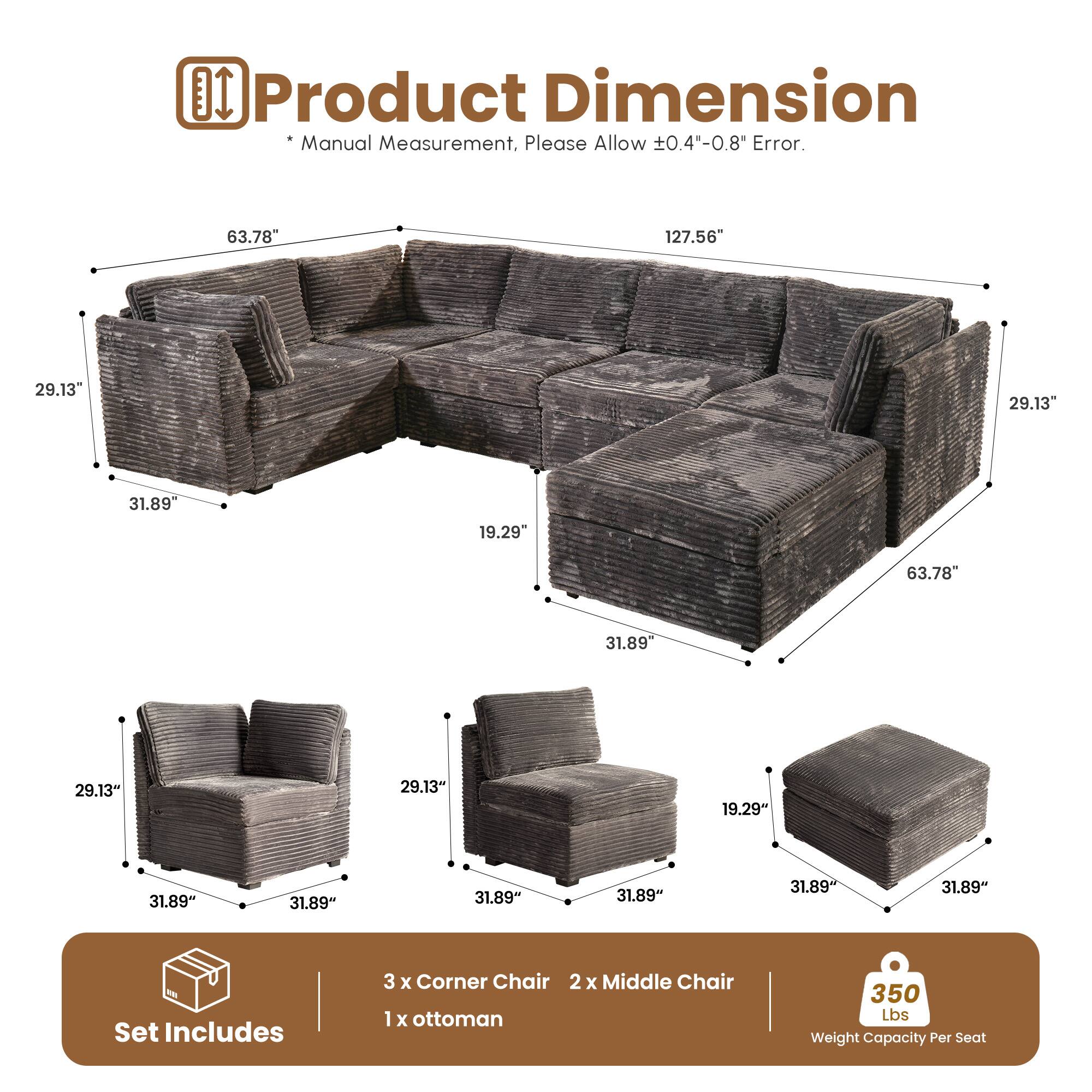 Product Dimension  
*Manual Measurement, Please Allow ±0.4"-0.8" Error.  

63.78" 127.56" 29.13" 29.13" 31.89" 19.29" 63.78" 31.89" 29.13" 29.13" 19.29" 31.89" 31.89" 31.89" 31.89" 31.89"  

Set Includes  
3 x Corner Chair  
2 x Middle Chair  
1 x Ottoman  

350 Lbs Weight Capacity Per Seat