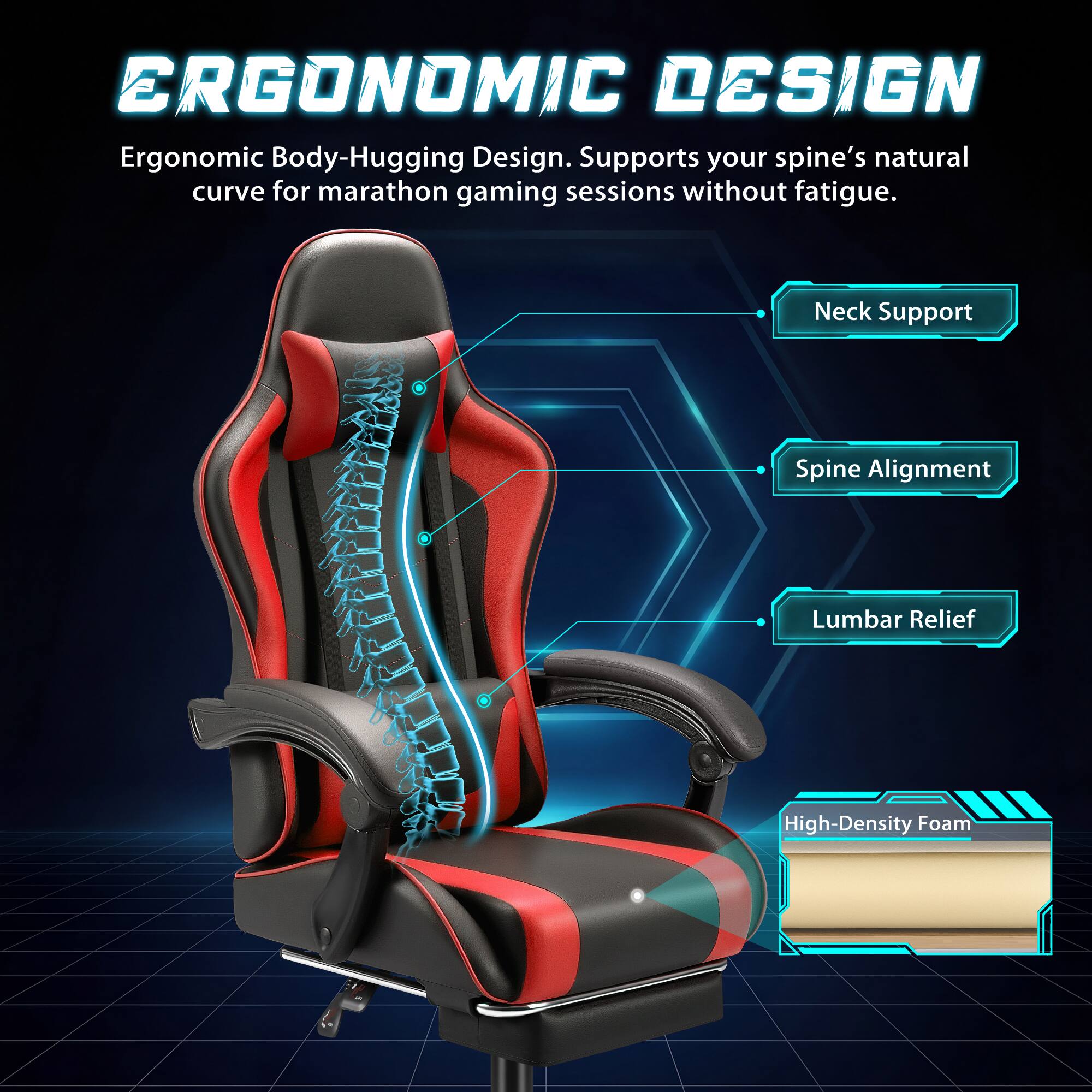 ERGONOMIC DESIGN  
Ergonomic Body-Hugging Design. Supports your spine's natural curve for marathon gaming sessions without fatigue.  

- Neck Support  
- Spine Alignment  
- Lumbar Relief  
- High-Density Foam