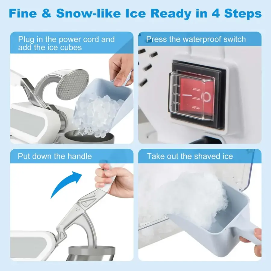 Fine & Snow-like Ice Ready in 4 Steps:

1. Plug in the power cord and add the ice cubes.
2. Press the waterproof switch.
3. Put down the handle.
4. Take out the shaved ice.