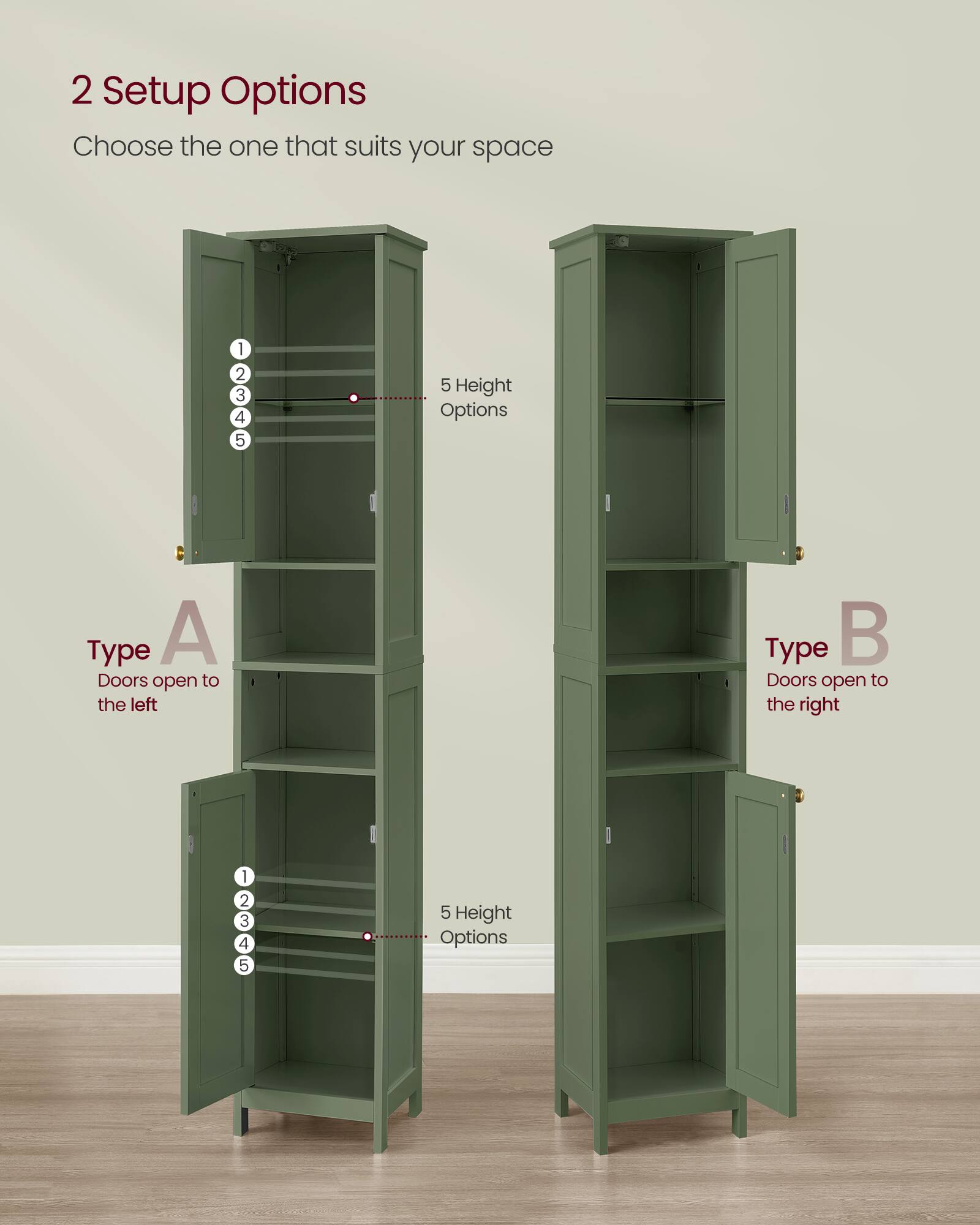 2 Setup Options  
Choose the one that suits your space  

Type A  
Doors open to the left  

Type B  
Doors open to the right  

5 Height Options