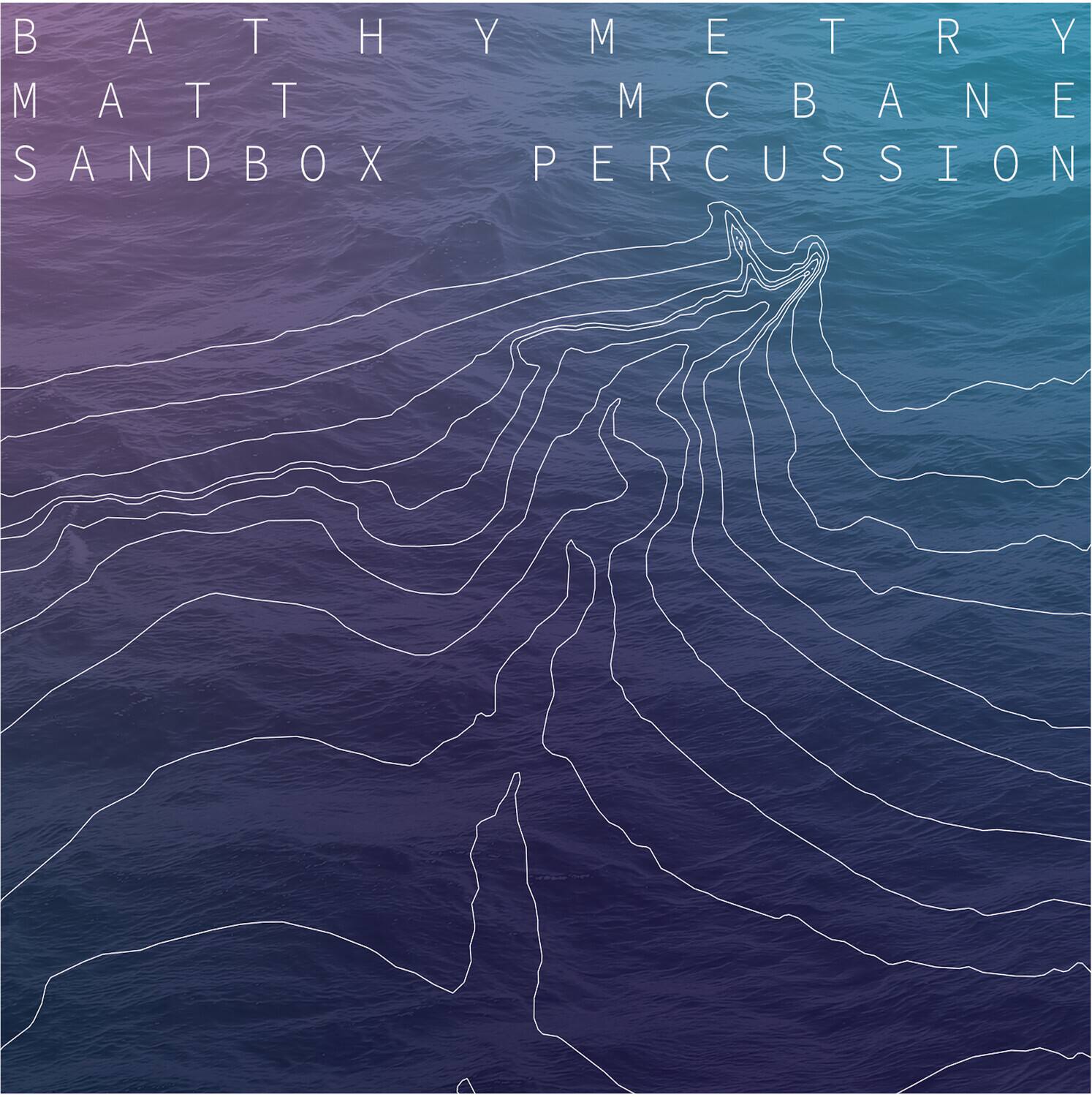 BATHYMETRY  
MATT MCBANE  
SANDBOX PERCUSSION