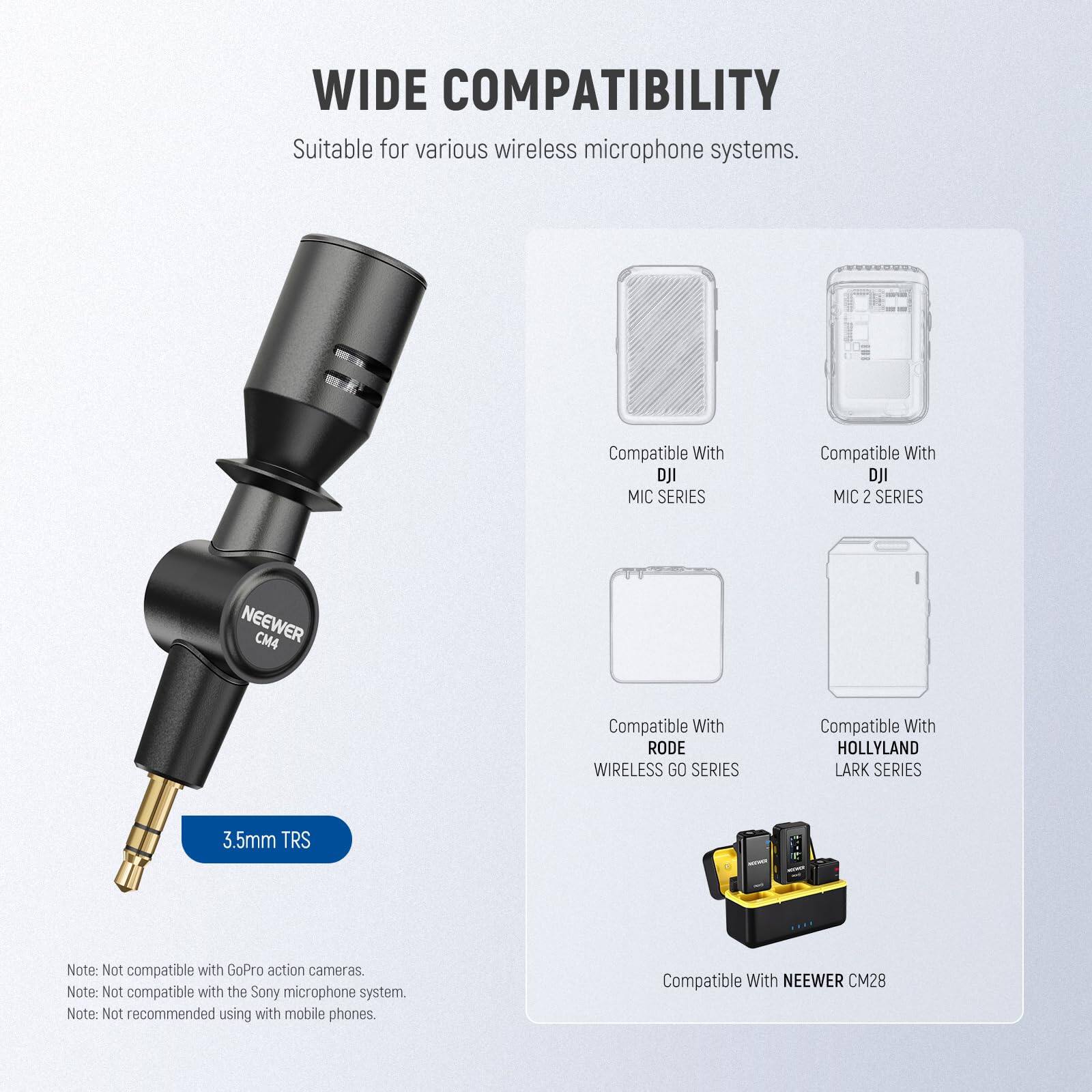 WIDE COMPATIBILITY  
Suitable for various wireless microphone systems.

- Compatible With DJI MIC SERIES
- Compatible With DJI MIC 2 SERIES
- Compatible With RODE WIRELESS GO SERIES
- Compatible With HOLLYLAND LARK SERIES
- Compatible With NEEWER CM28

3.5mm TRS

Note: Not compatible with GoPro action cameras.  
Note: Not compatible with the Sony microphone system.  
Note: Not recommended using with mobile phones.