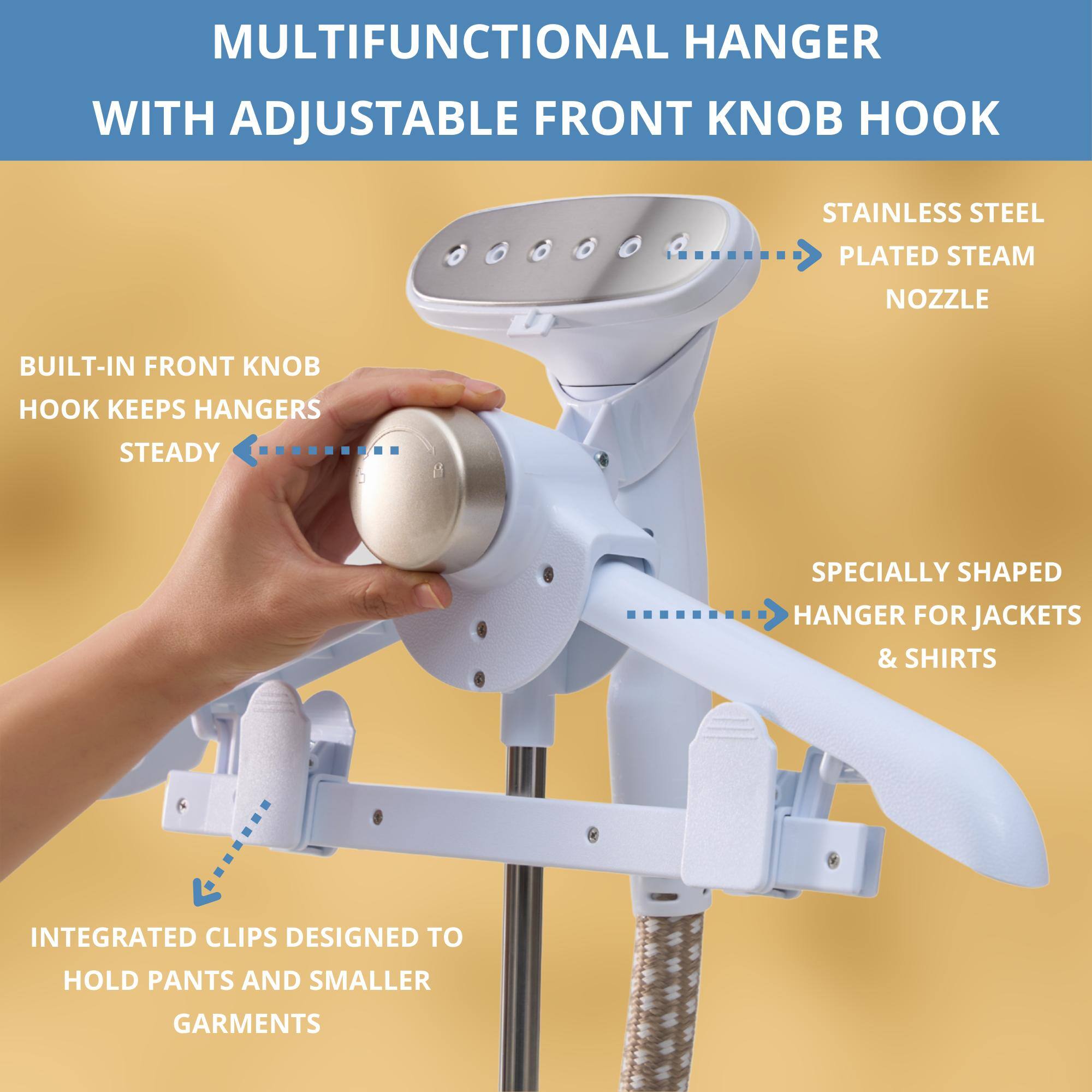 MULTIFUNCTIONAL HANGER WITH ADJUSTABLE FRONT KNOB HOOK

- BUILT-IN FRONT KNOB HOOK KEEPS HANGERS STEADY
- STAINLESS STEEL PLATED STEAM NOZZLE
- SPECIALLY SHAPED HANGER FOR JACKETS & SHIRTS
- INTEGRATED CLIPS DESIGNED TO HOLD PANTS AND SMALLER GARMENTS