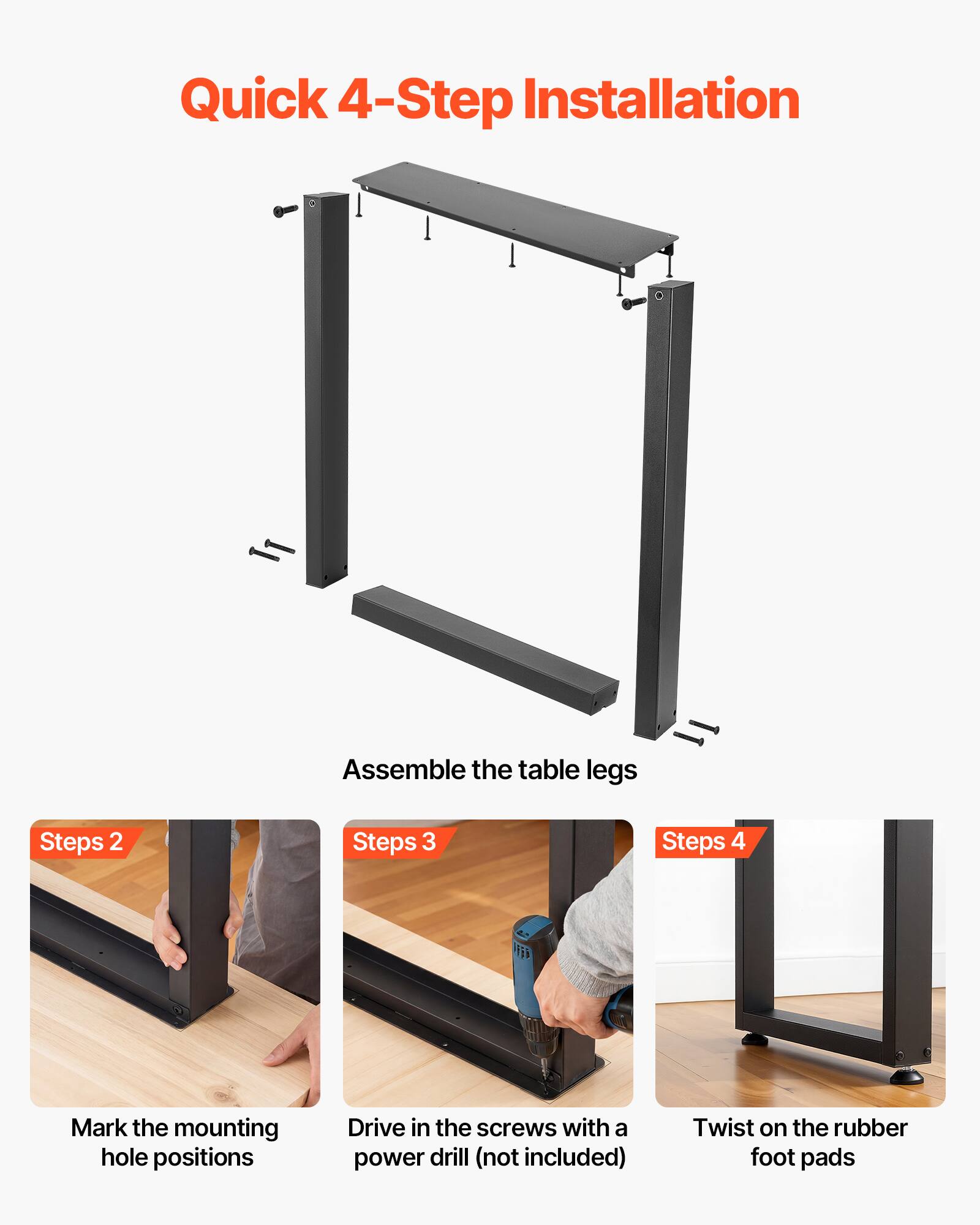 Quick 4-Step Installation

1. Assemble the table legs
2. Mark the mounting hole positions
3. Drive in the screws with a power drill (not included)
4. Twist on the rubber foot pads