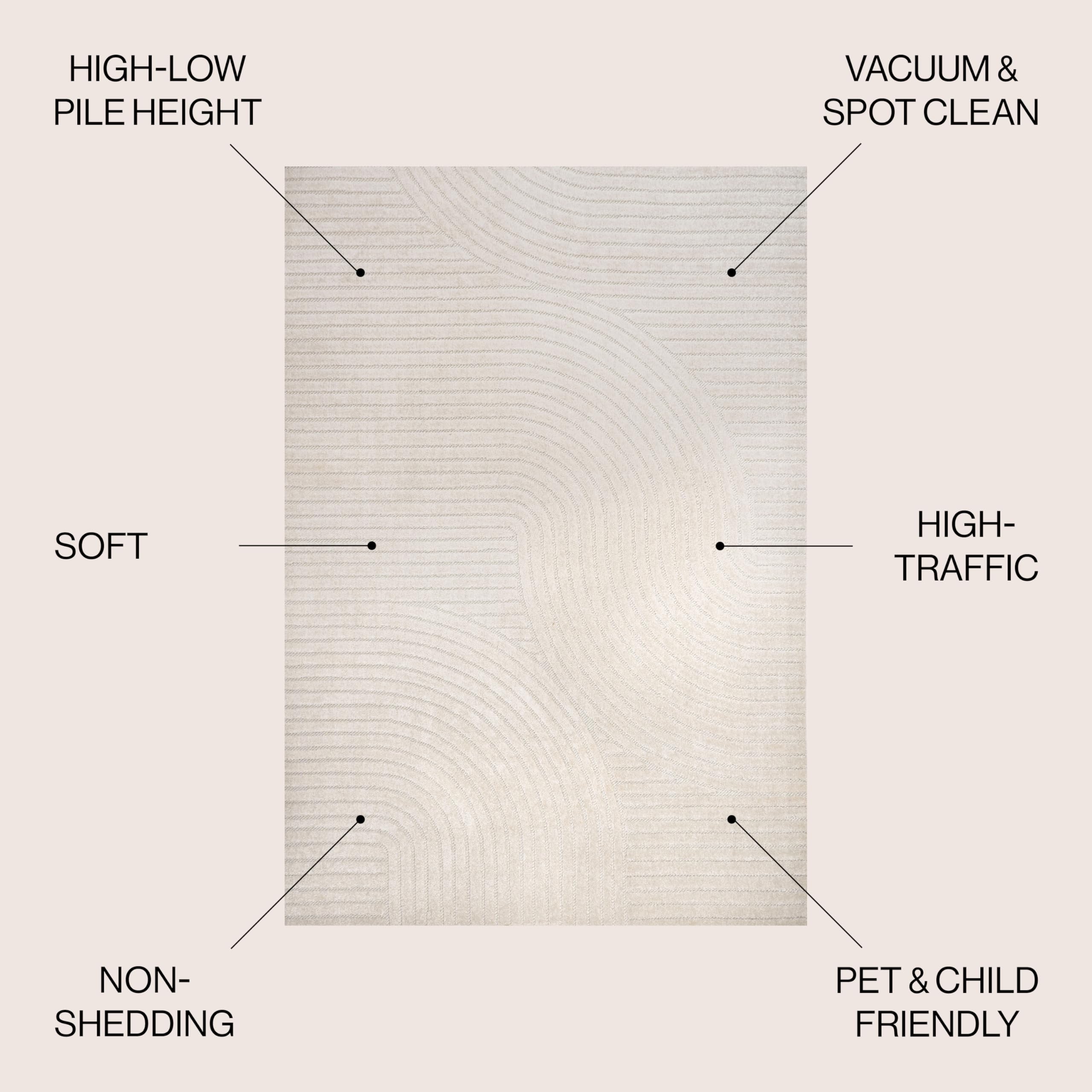 HIGH-LOW PILE HEIGHT  
VACUUM & SPOT CLEAN  
SOFT  
HIGH-TRAFFIC  
NON-SHEDDING  
PET & CHILD FRIENDLY