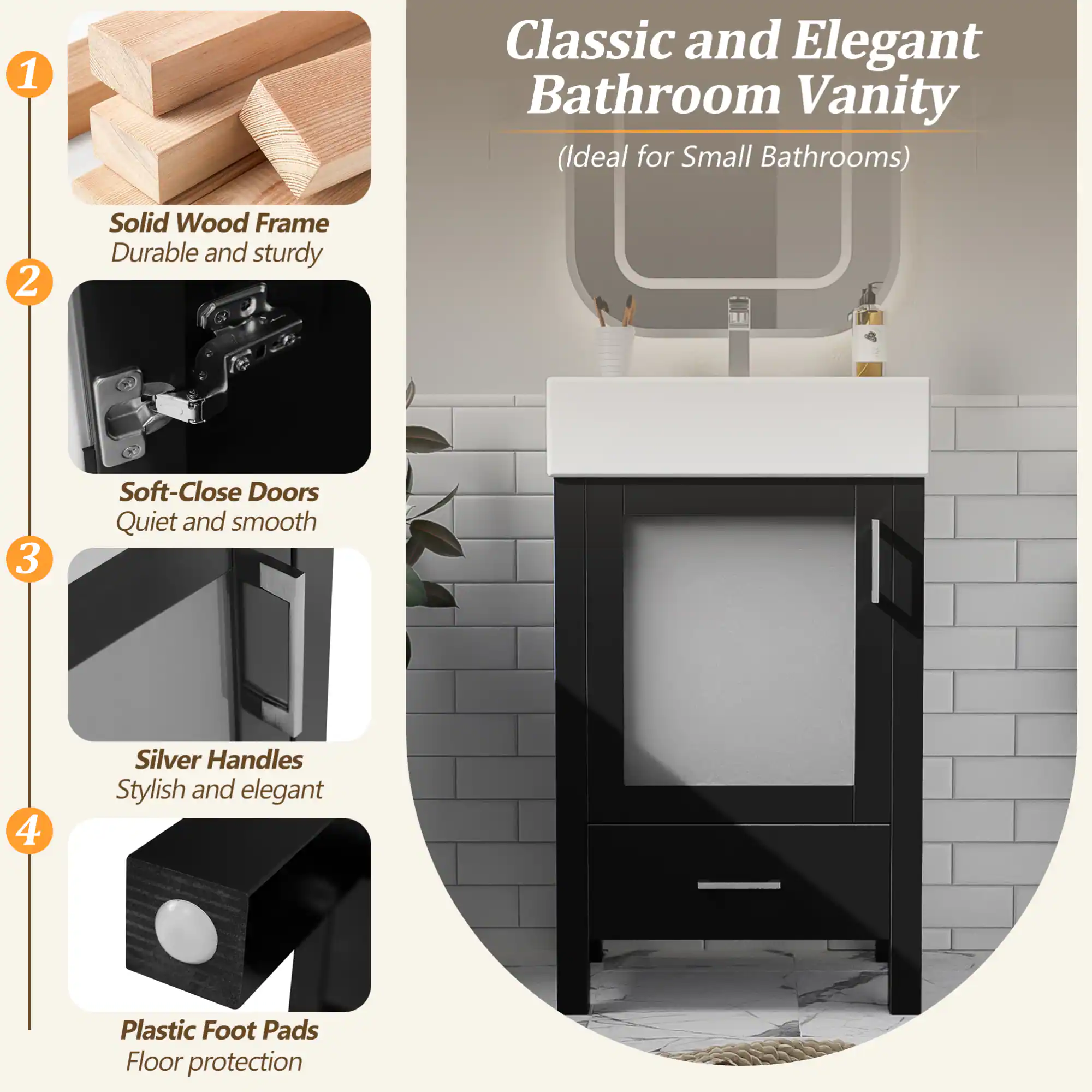 1. Classic and Elegant Bathroom Vanity (Ideal for Small Bathrooms)

2. Solid Wood Frame
   - Durable and sturdy

3. Soft-Close Doors
   - Quiet and smooth

4. Silver Handles
   - Stylish and elegant

5. Plastic Foot Pads
   - Floor protection
