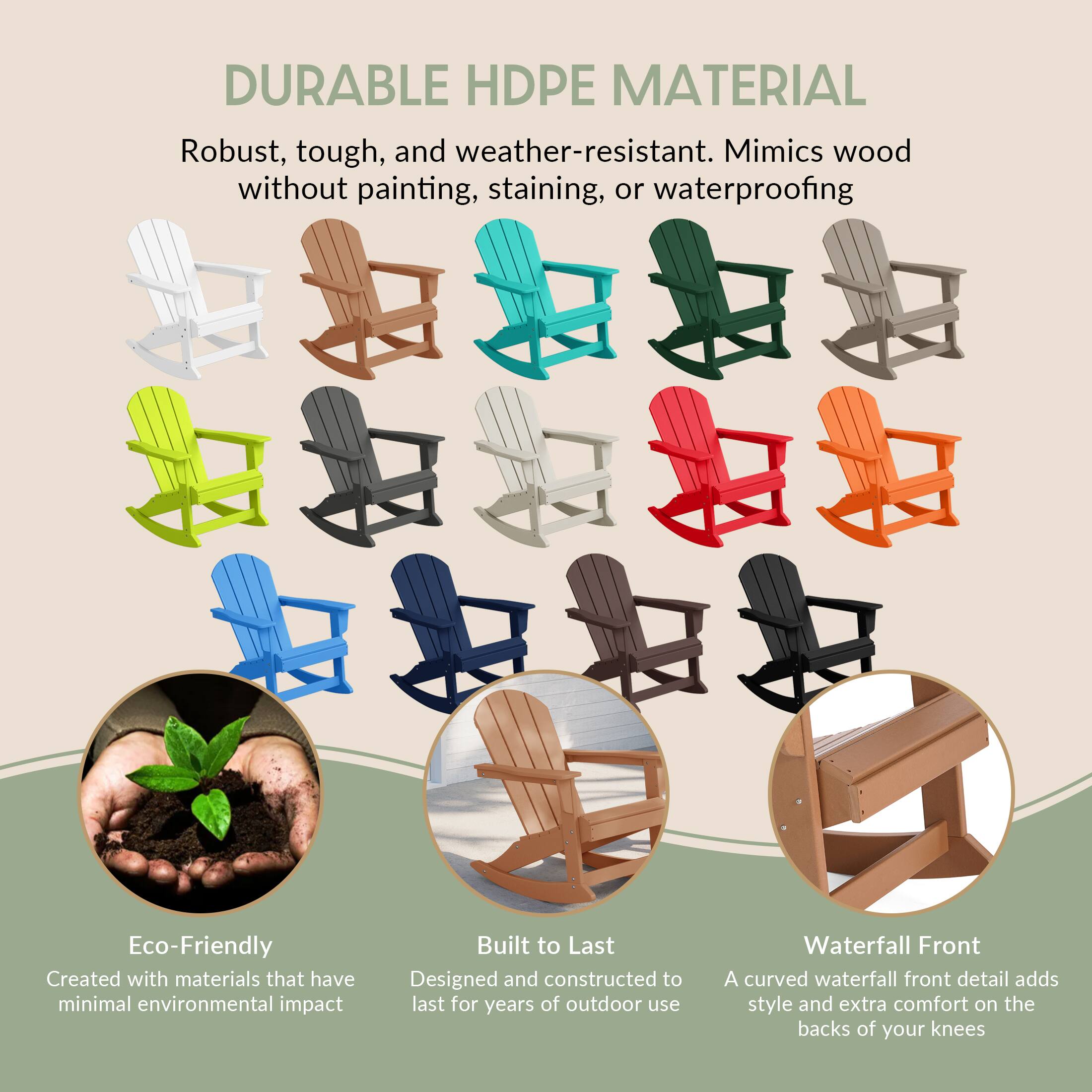 DURABLE HDPE MATERIAL  
Robust, tough, and weather-resistant. Mimics wood without painting, staining, or waterproofing.

Eco-Friendly  
Created with materials that have minimal environmental impact.

Built to Last  
Designed and constructed to last for years of outdoor use.

Waterfall Front  
A curved waterfall front detail adds style and extra comfort on the backs of your knees.