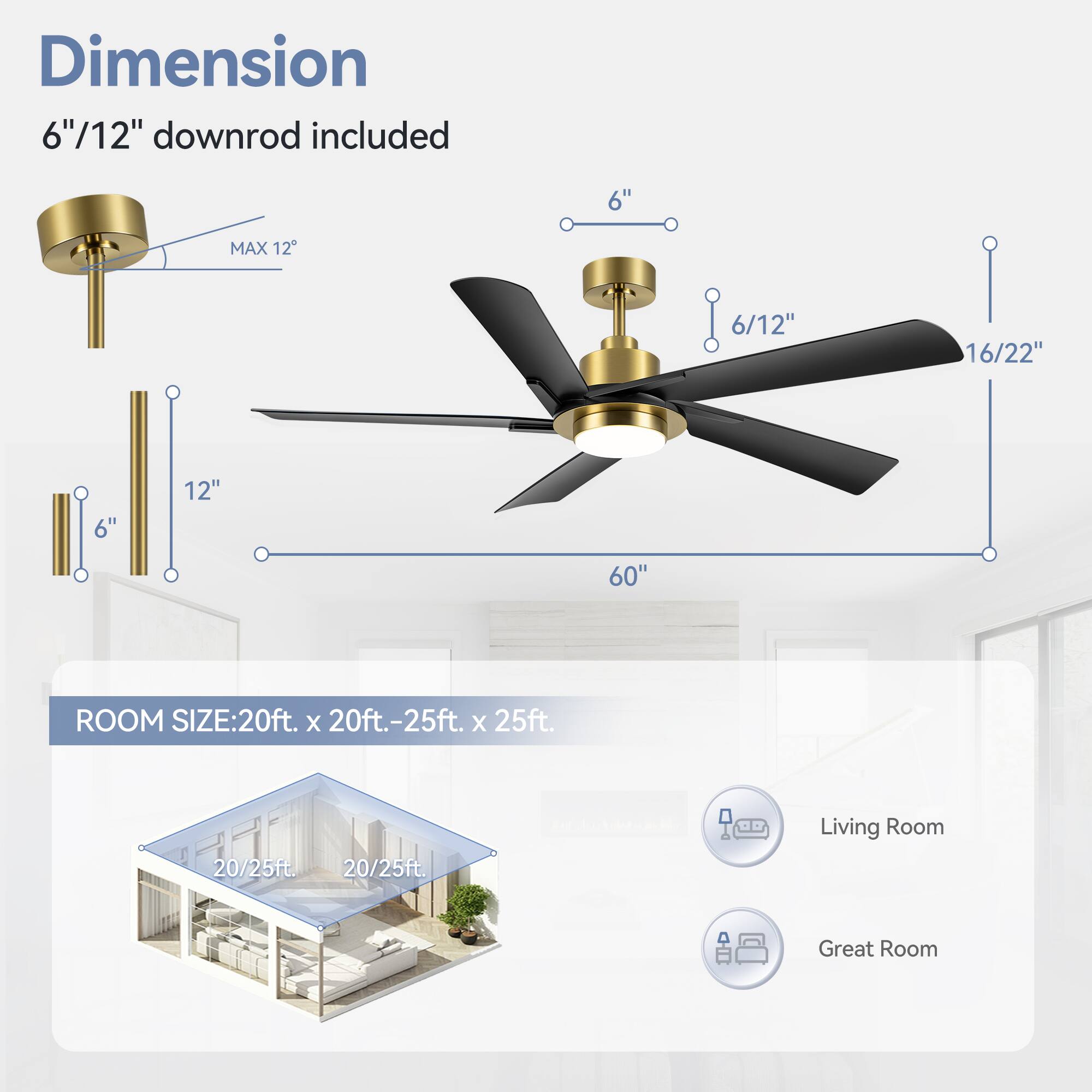 Dimension: 6"/12" downrod included

ROOM SIZE: 20ft. x 20ft.-25ft. x 25ft.

Living Room
Great Room