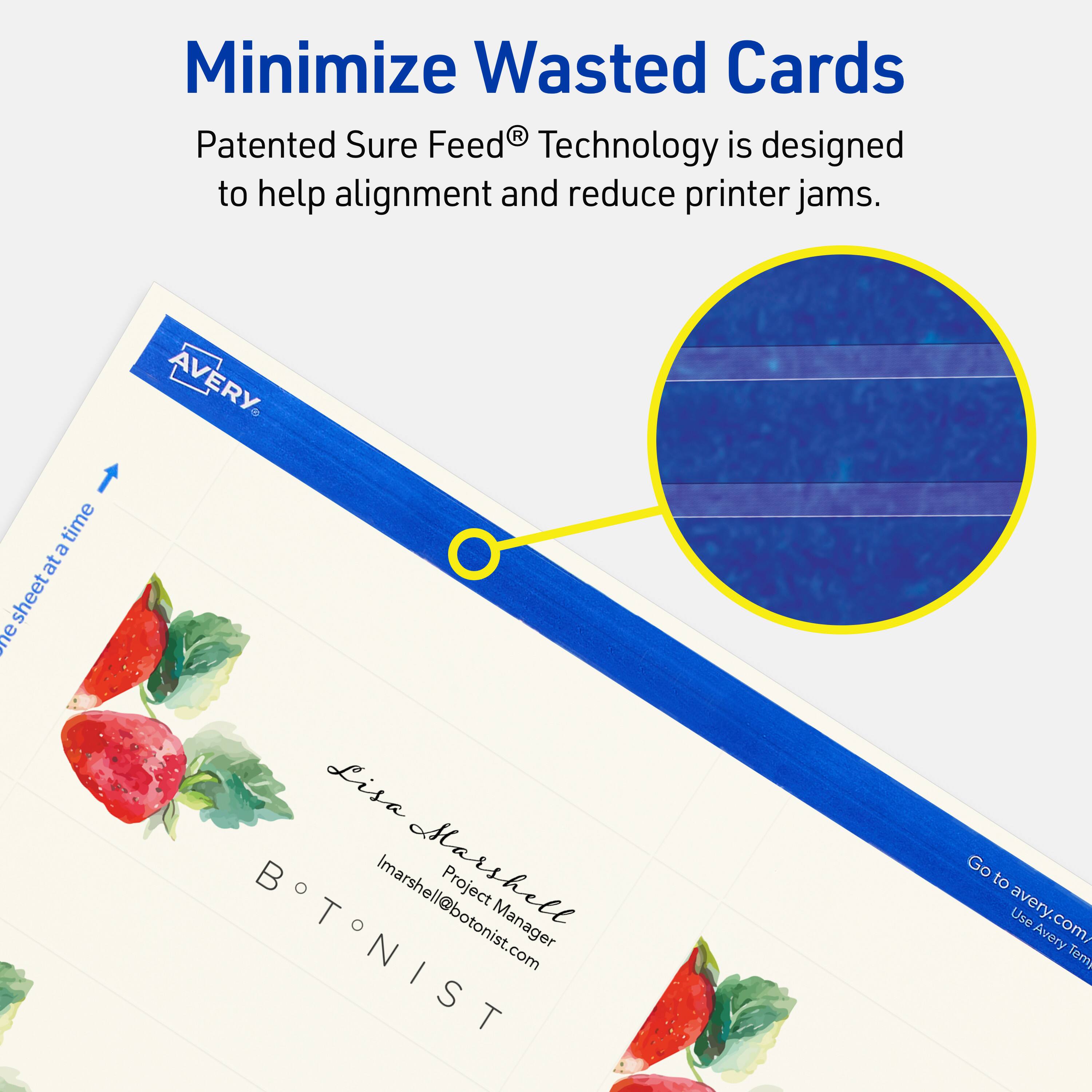 Minimize Wasted Cards

Patented Sure Feed® Technology is designed to help alignment and reduce printer jams.

AVERY

Lisa Marshall  
Project Manager  
Imarshell@botonist.com

BOTONIST

Go to avery.com/  
Use Avery Templates