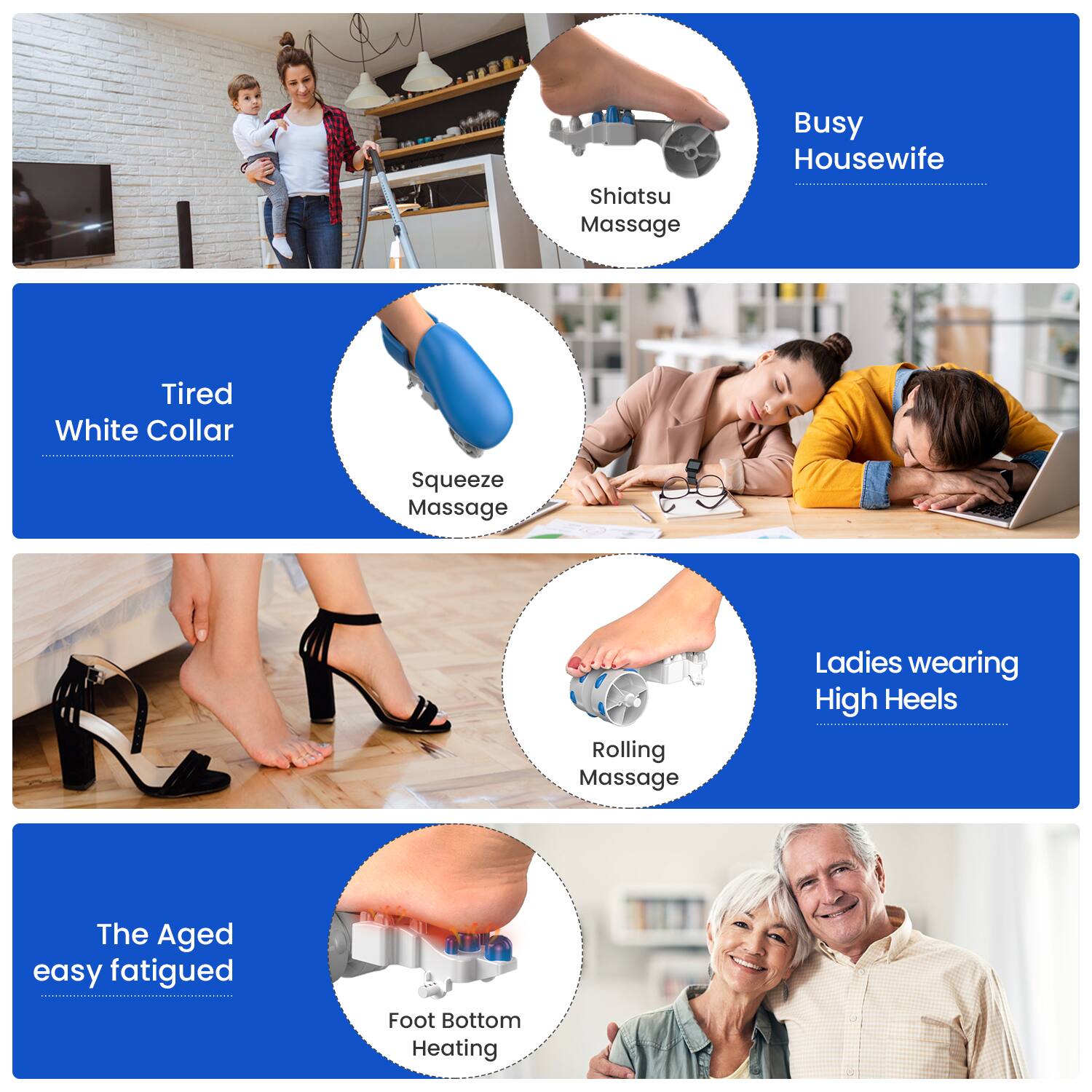 - Shiatsu Massage
- Busy Housewife
- Tired White Collar
- Squeeze Massage
- Ladies wearing High Heels
- Rolling Massage
- The Aged
- easy fatigued
- Foot Bottom Heating