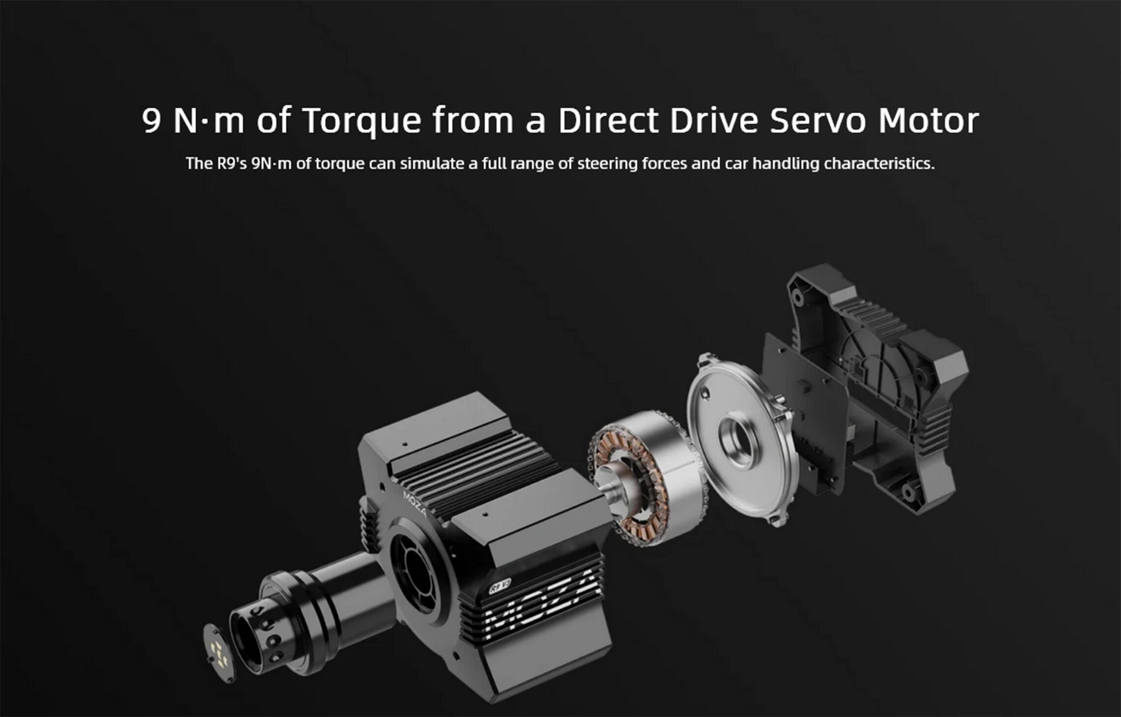 9 N·m of Torque from a Direct Drive Servo Motor
The R9's 9N·m of torque can simulate a full range of steering forces and car handling characteristics.