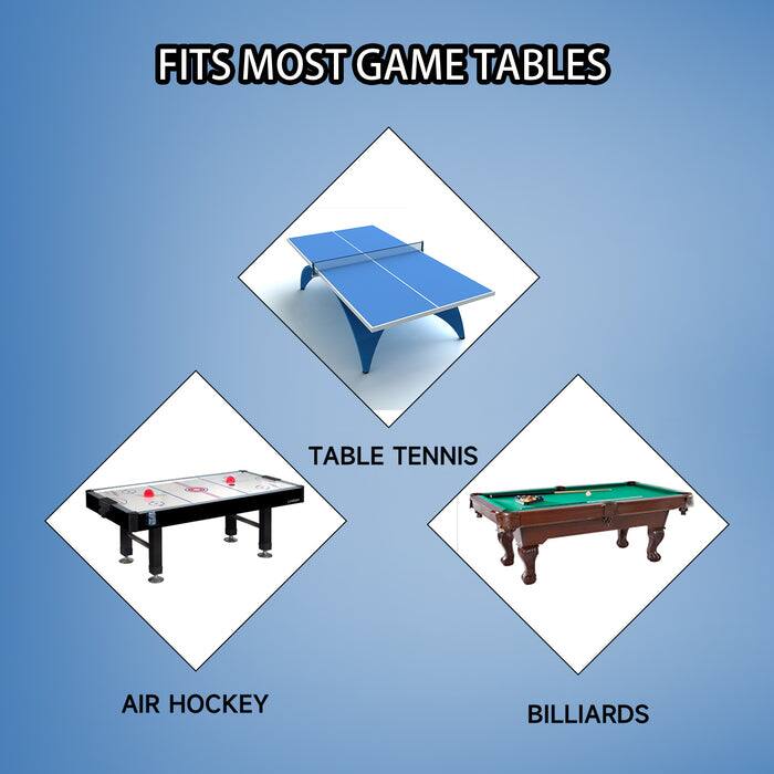 FITS MOST GAME TABLES
TABLE TENNIS
AIR HOCKEY
BILLIARDS