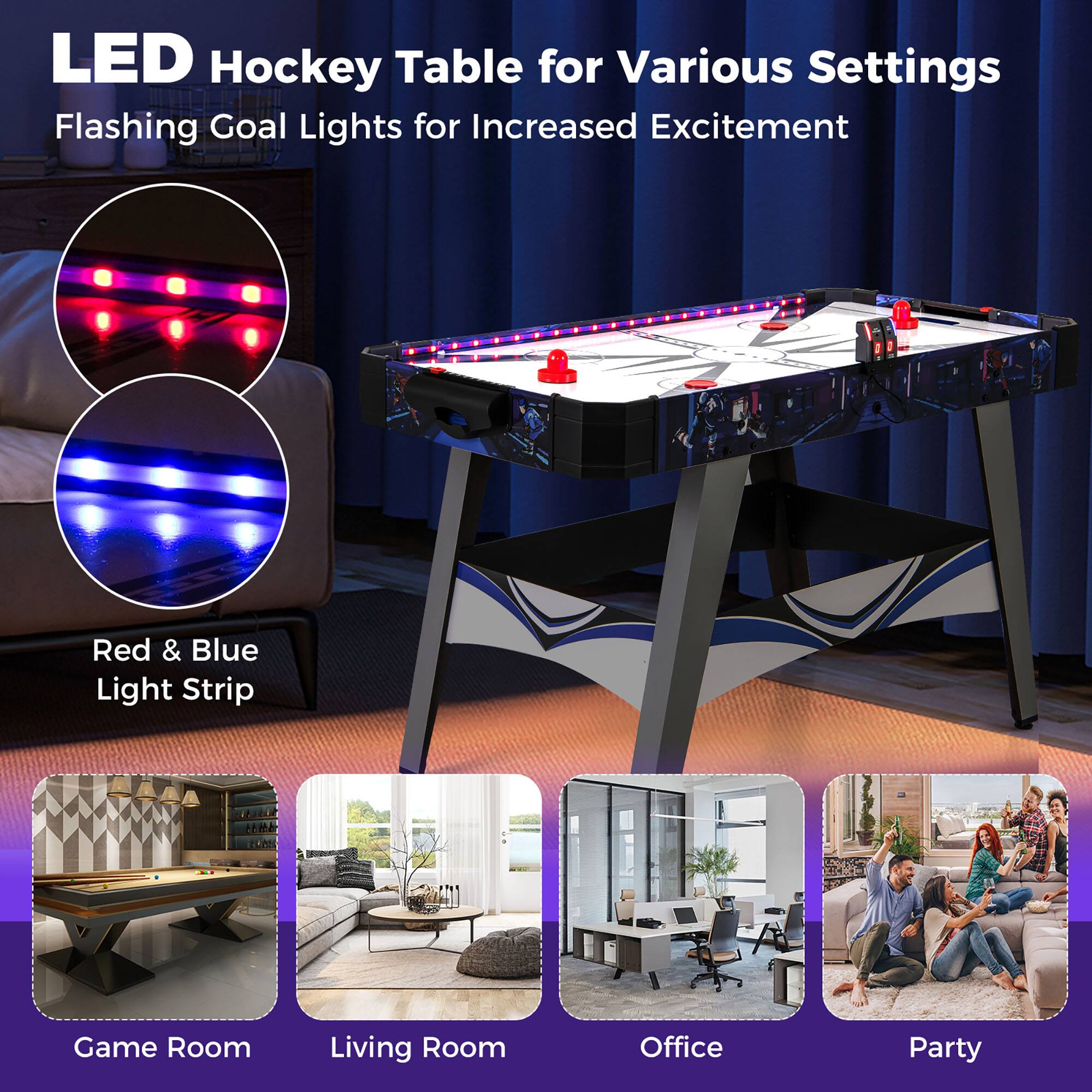 LED Hockey Table for Various Settings  
Flashing Goal Lights for Increased Excitement  

Red & Blue Light Strip  

Game Room  
Living Room  
Office  
Party