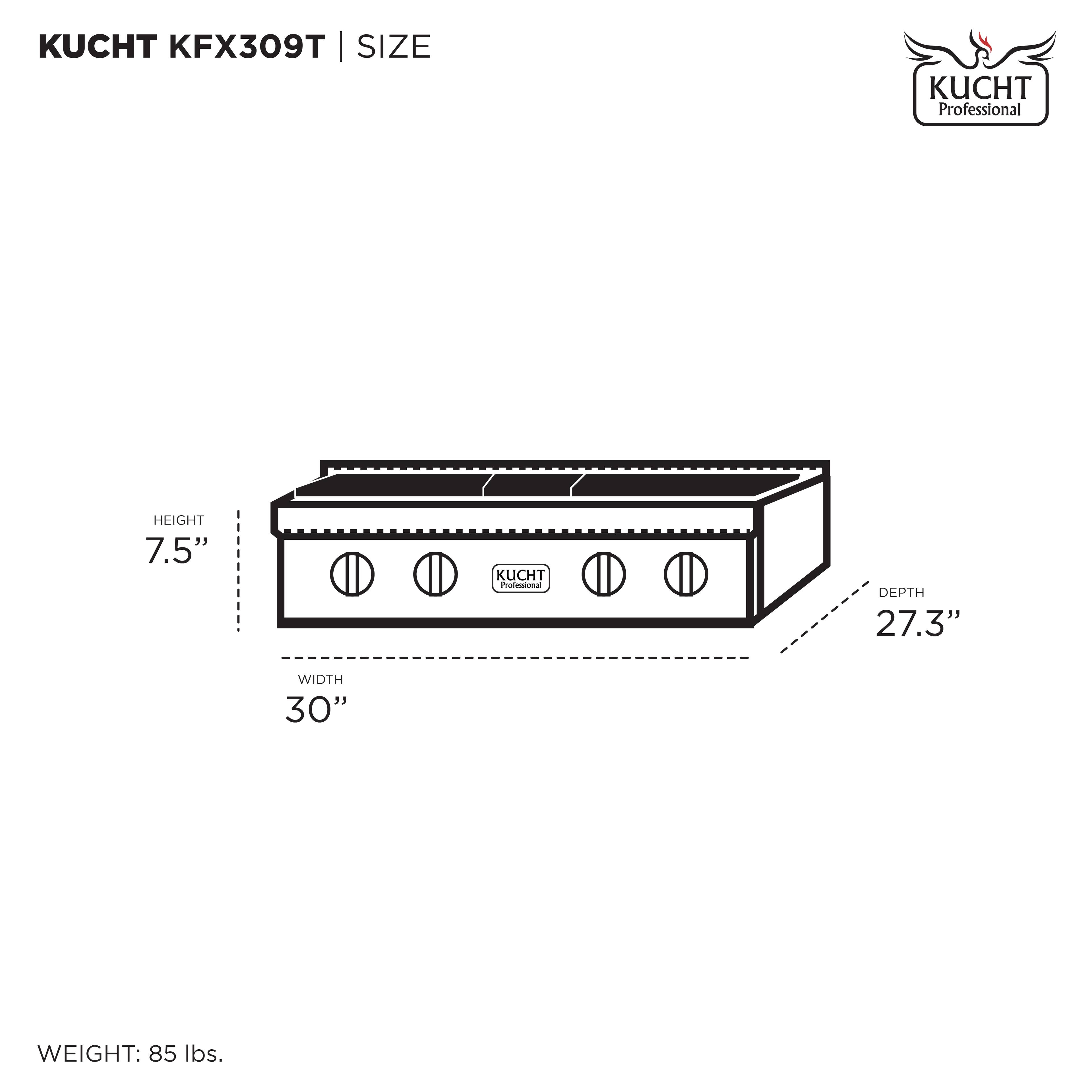KUCHT KFX309T | SIZE

HEIGHT 7.5"
WIDTH 30"
DEPTH 27.3"

WEIGHT: 85 lbs.