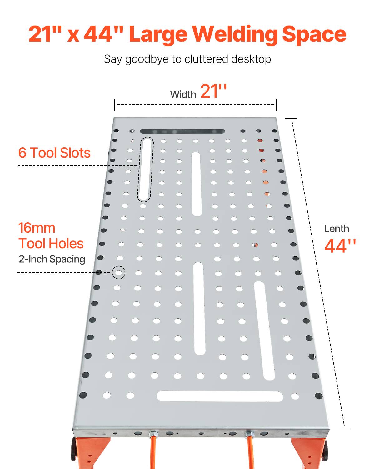 21" x 44" Large Welding Space  
Say goodbye to cluttered desktop  

Width 21"  
Length 44"  

6 Tool Slots  
16mm Tool Holes  
2-Inch Spacing