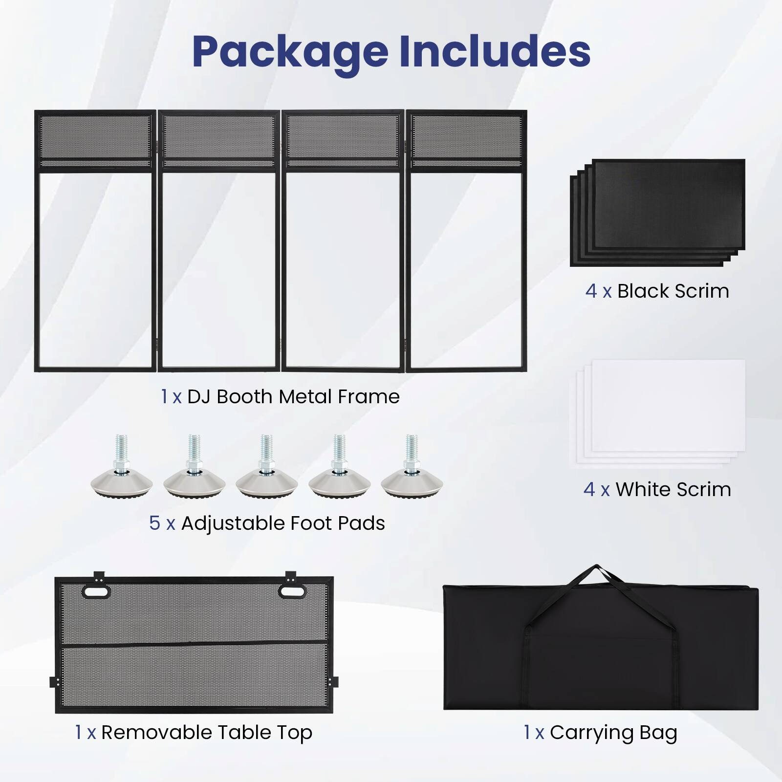 Package Includes

- 4 x Black Scrim
- 1 x DJ Booth Metal Frame
- 5 x Adjustable Foot Pads
- 4 x White Scrim
- 1 x Removable Table Top
- 1 x Carrying Bag