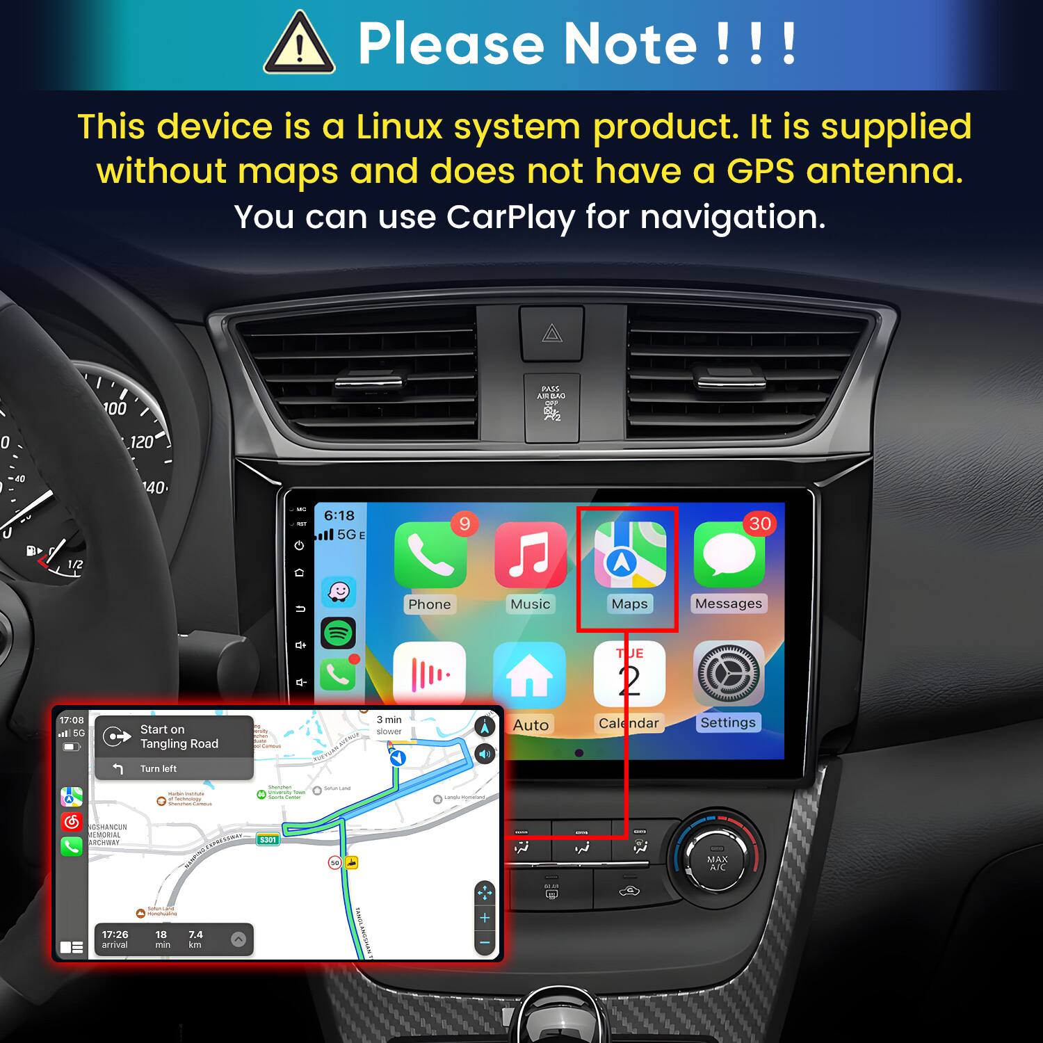 Please Note!!!

This device is a Linux system product. It is supplied without maps and does not have a GPS antenna. You can use CarPlay for navigation.

100
PASS AIR BAO COF
0
120
40
40

6:18 5G E
9
30
1/2
17:08 al 5G
Start on Tangling Road
(anows
Phone 3 min slower
Music Auto
Maps Messages TUE 2  Calendar Settings
Turn left
- - Technisgs Sharuman Cammus
Shormen Quards -  Seen
SANDAI
congle somese,
GSHANCUN EMORIAL ARCHWAY HANGINGS Subject_ansi MONGRONS 17:26 18 7.4 arrival min in
S301
50
() 
arrs
MAX A/C