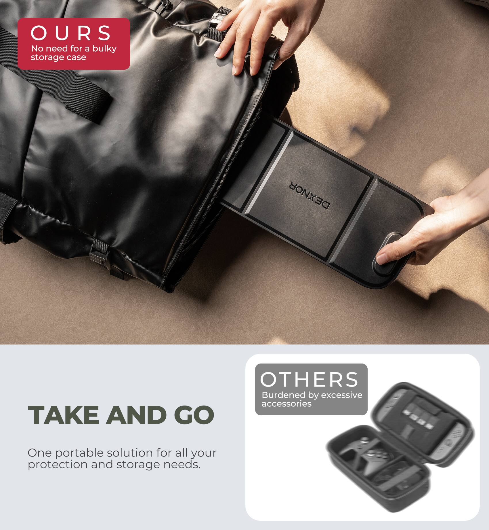 OURS  
No need for a bulky storage case  

TAKE AND GO  
One portable solution for all your protection and storage needs.  

OTHERS  
Burdened by excessive accessories
