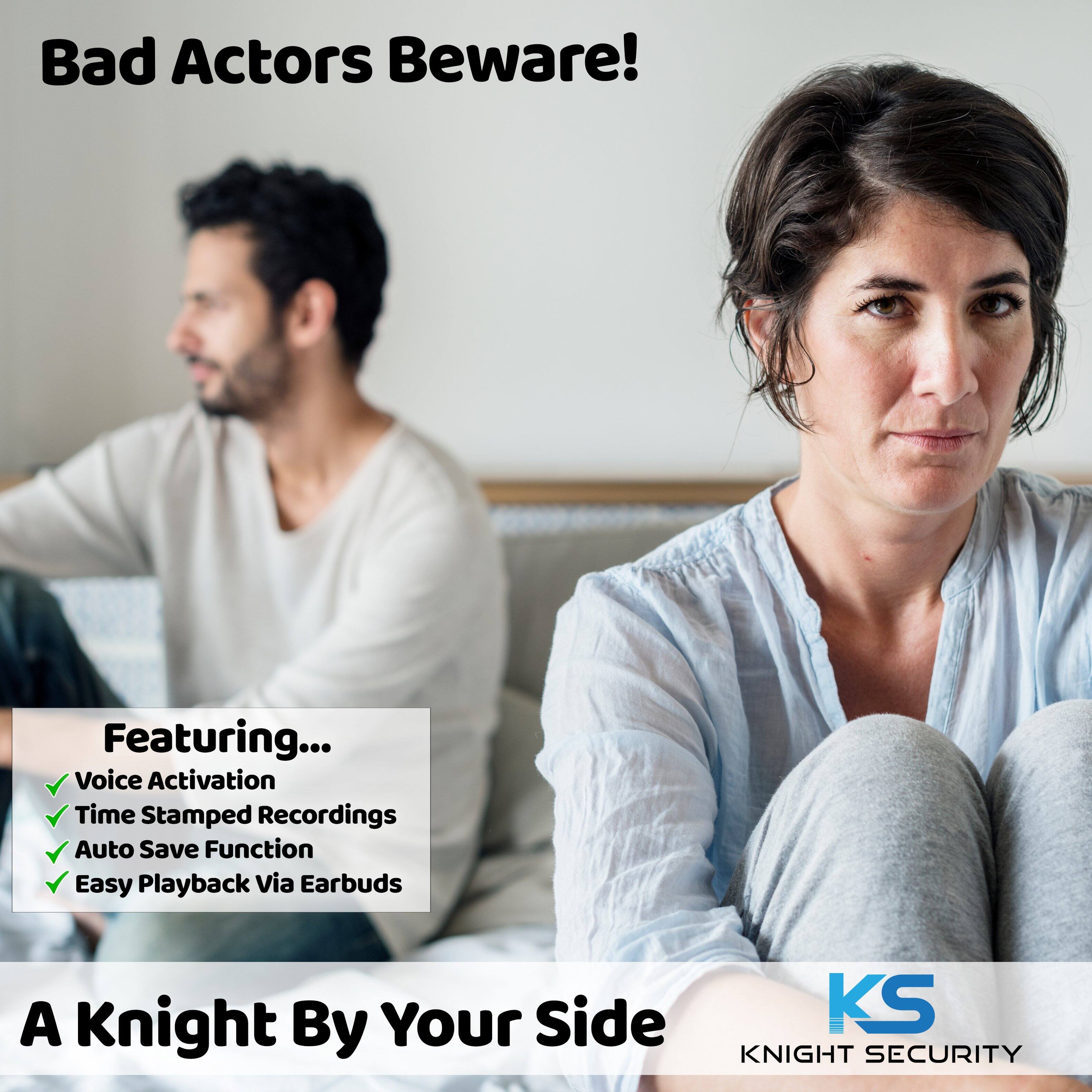 Bad Actors Beware!
Featuring...
- Voice Activation
- Time Stamped Recordings
- Auto Save Function
- Easy Playback via Earbuds
A Knight By Your Side
KS KNIGHT SECURITY