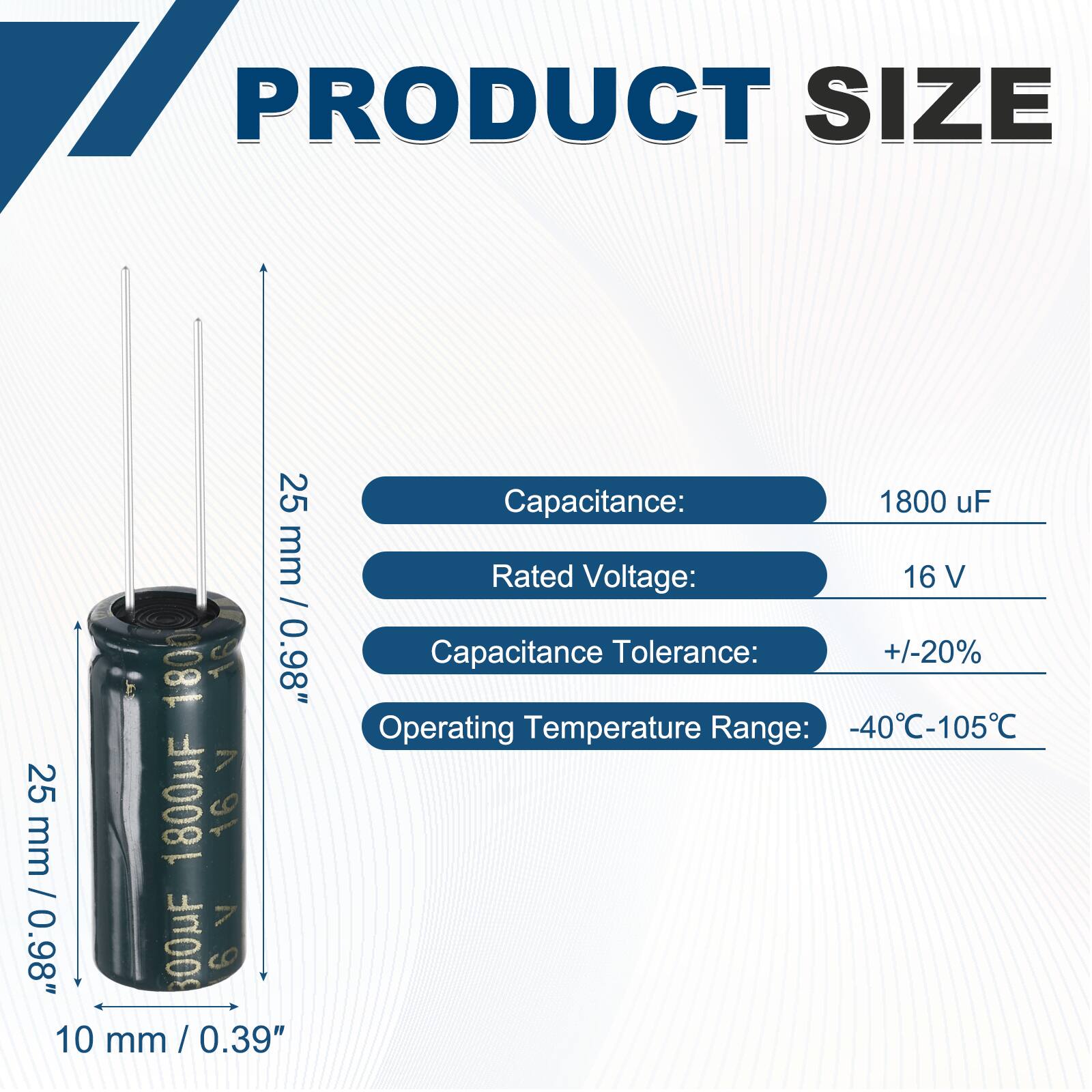 PRODUCT SIZE

Capacitance: 1800 uF  
Rated Voltage: 16 V  
Capacitance Tolerance: +/-20%  
Operating Temperature Range: -40°C-105°C  

25 mm / 0.98"  
10 mm / 0.39"