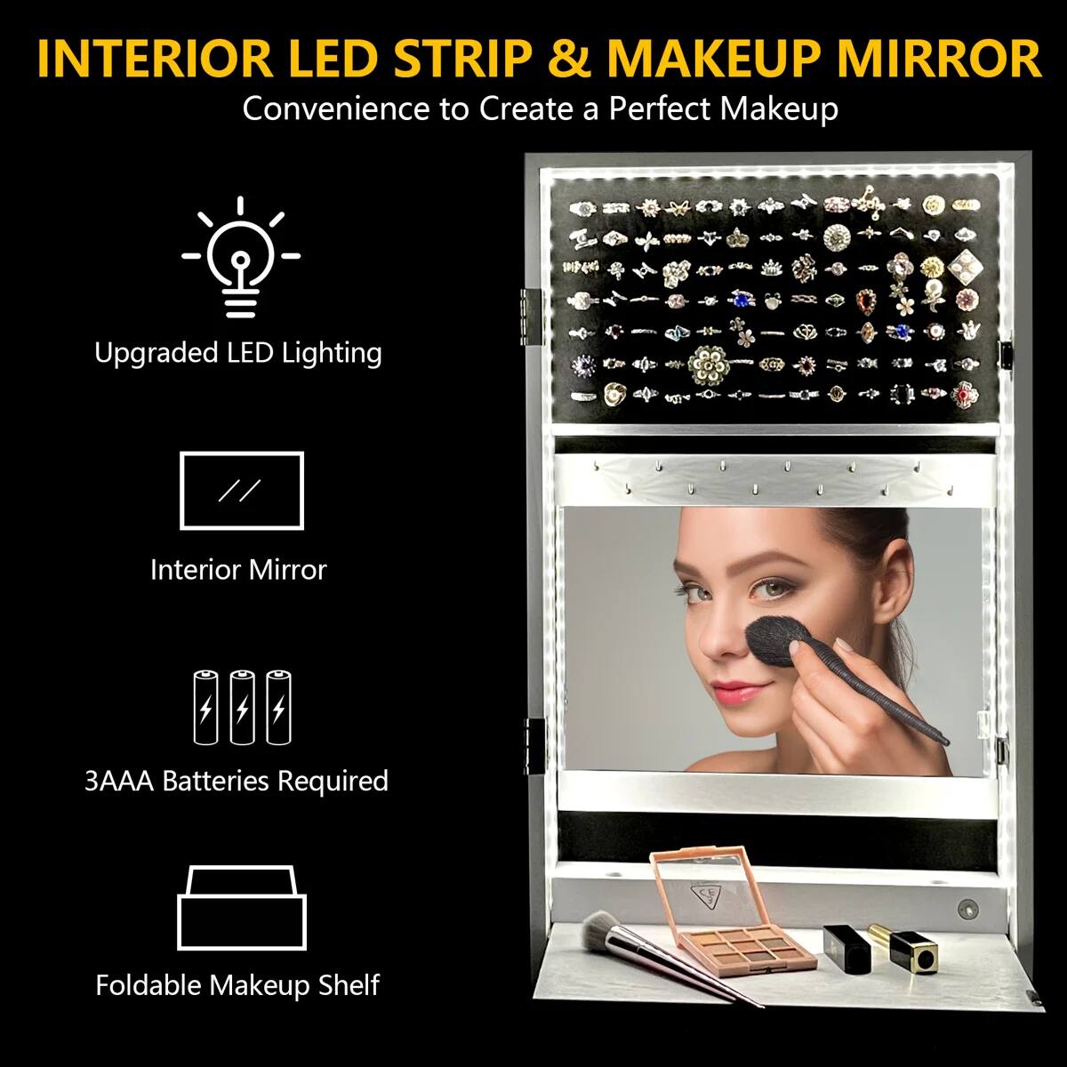 INTERIOR LED STRIP & MAKEUP MIRROR  
Convenience to Create a Perfect Makeup  

- Upgraded LED Lighting  
- Interior Mirror  
- 3AAA Batteries Required  
- Foldable Makeup Shelf