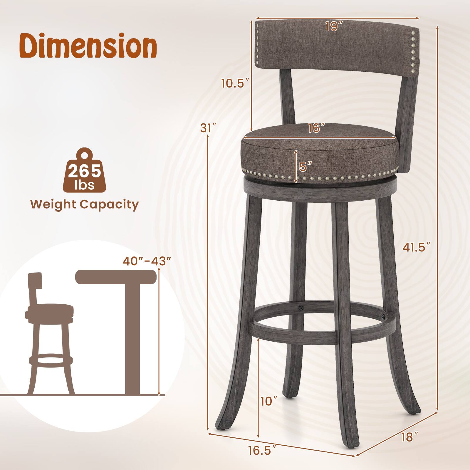 Dimension  
- 19"  
- 10.5"  
- 31"  
- 16"  
- 265 lbs Weight Capacity  
- 5"  
- 40"-43"  
- 41.5"  
- 10"  
- 16.5"  
- 18"