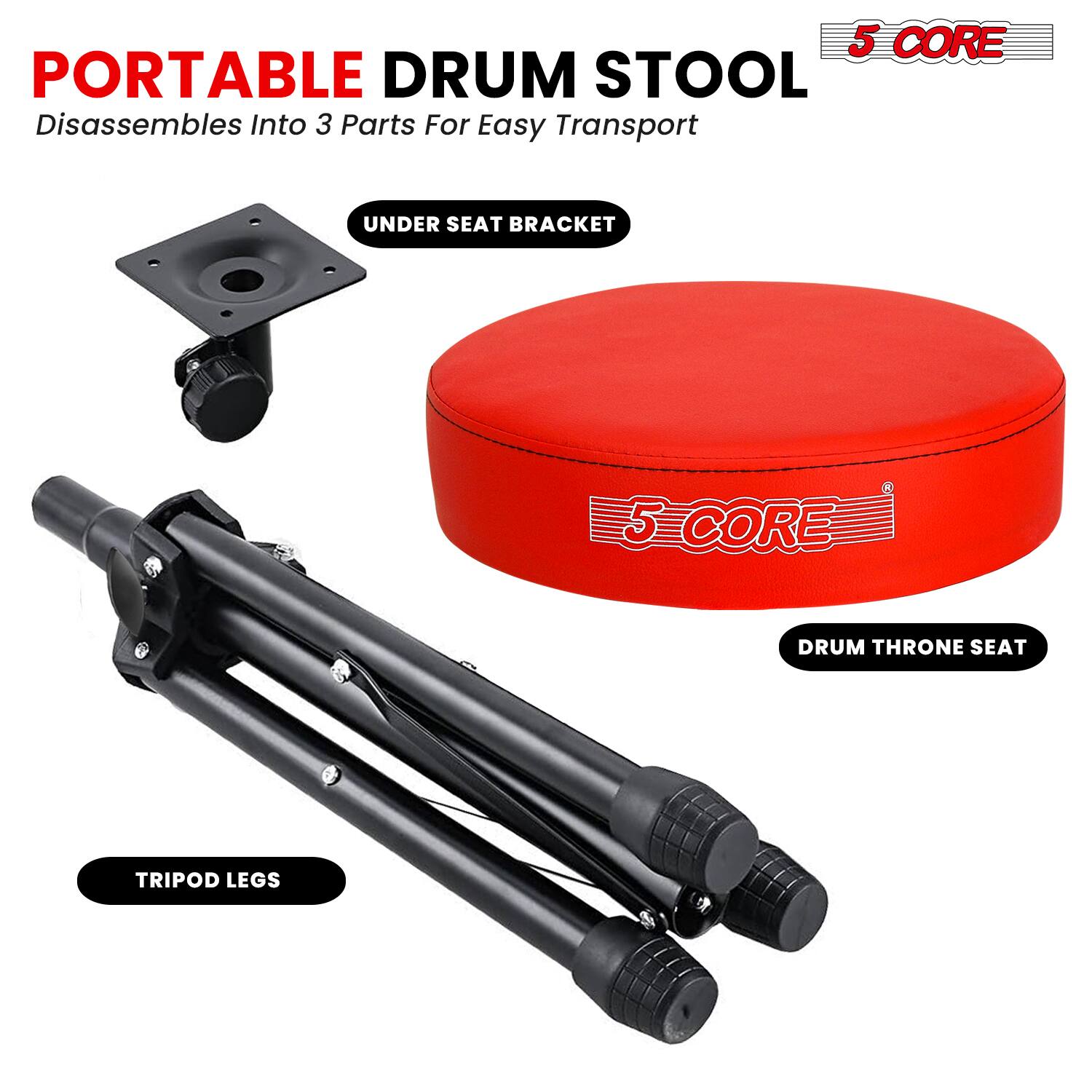 PORTABLE DRUM STOOL  
Disassembles Into 3 Parts For Easy Transport  

5 CORE  

UNDER SEAT BRACKET  
DRUM THRONE SEAT  
TRIPOD LEGS