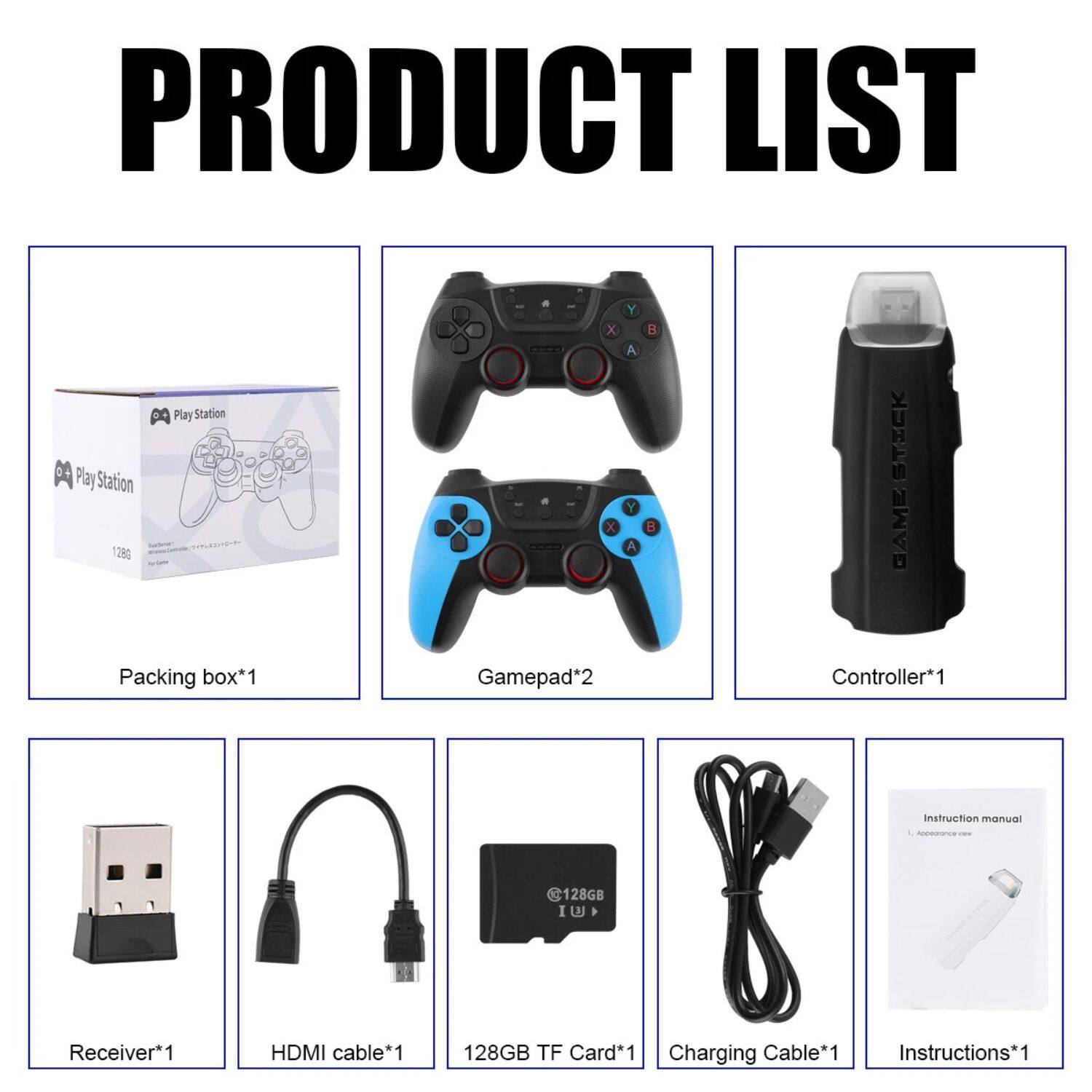 PRODUCT LIST

- Packing box*1
- Gamepad*2
- Controller*1
- Receiver*1
- HDMI cable*1
- 128GB TF Card*1
- Charging Cable*1
- Instructions*1