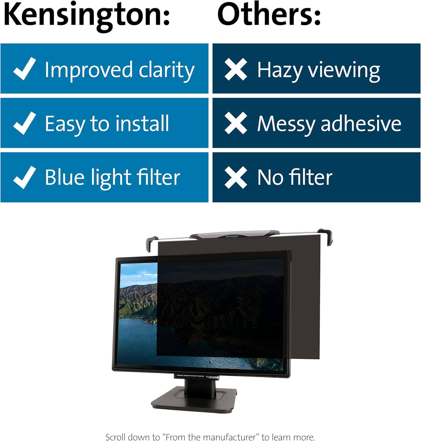 Kensington:
- Improved clarity
- Easy to install
- Blue light filter

Others:
- Hazy viewing
- Messy adhesive
- No filter

Scroll down to "From the manufacturer" to learn more.