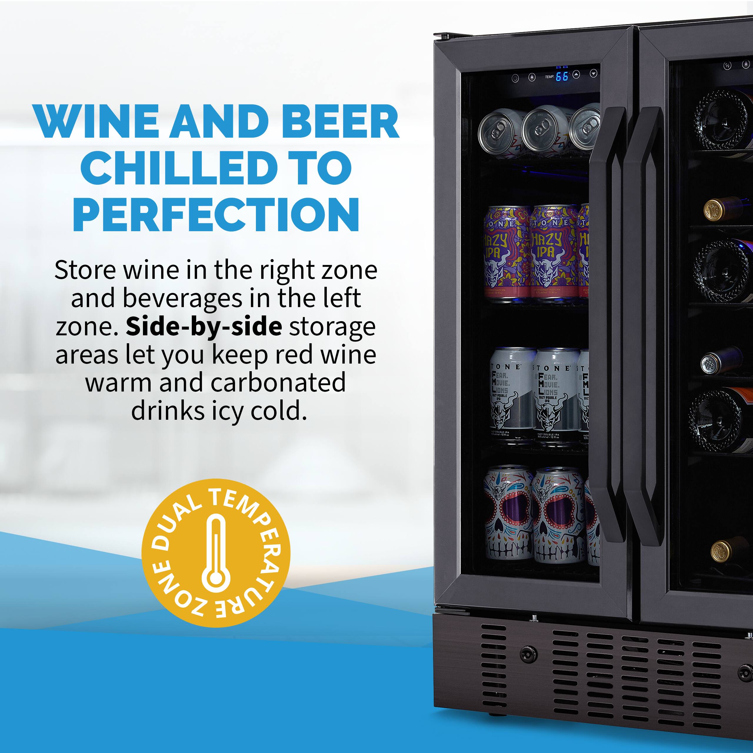 Wine and Beer Chilled to Perfection. Store wine in the right zone and beverages in the left zone. Side-by-side storage areas let you keep red wine warm and carbonated drinks icy cold. Dual Temperature Zone - 66°F for red wine and 36°F for carbonated drinks.