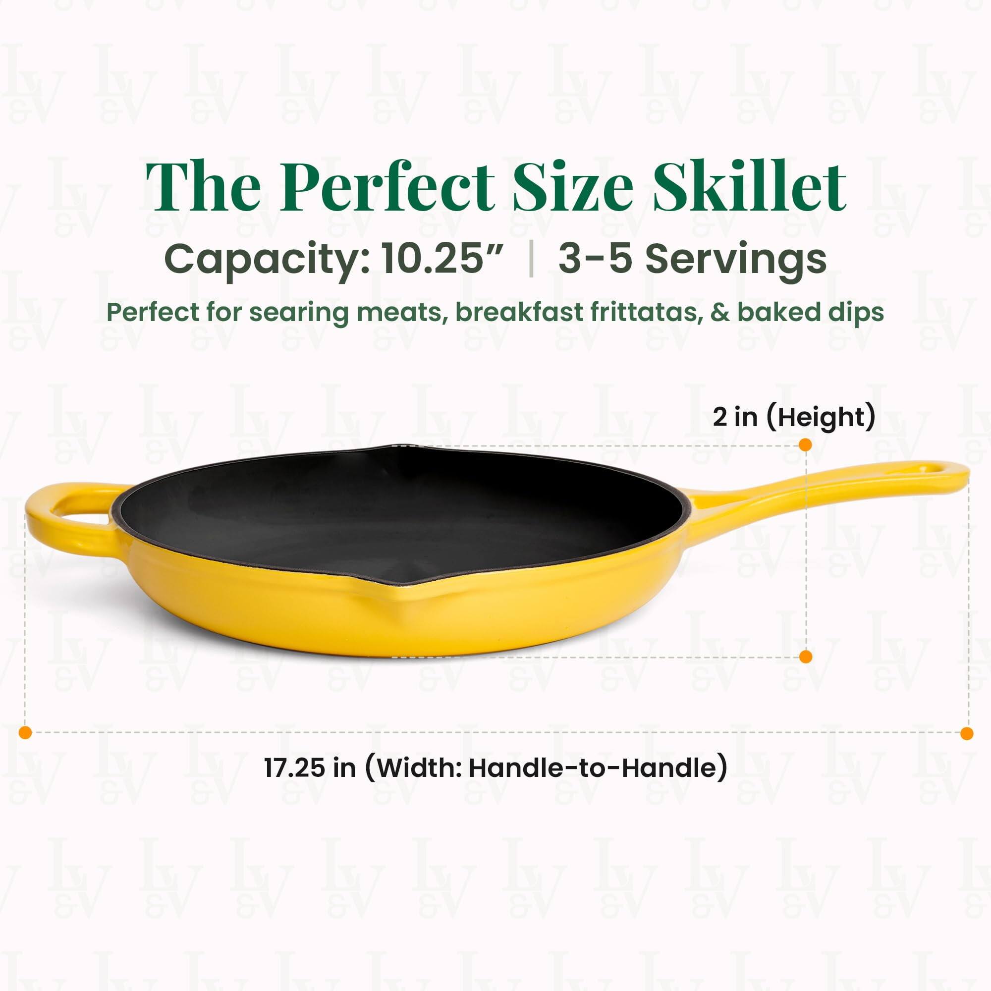The Perfect Size Skillet  
Capacity: 10.25" | 3-5 Servings  
Perfect for searing meats, breakfast frittatas, & baked dips  

2 in (Height)  
17.25 in (Width: Handle-to-Handle)