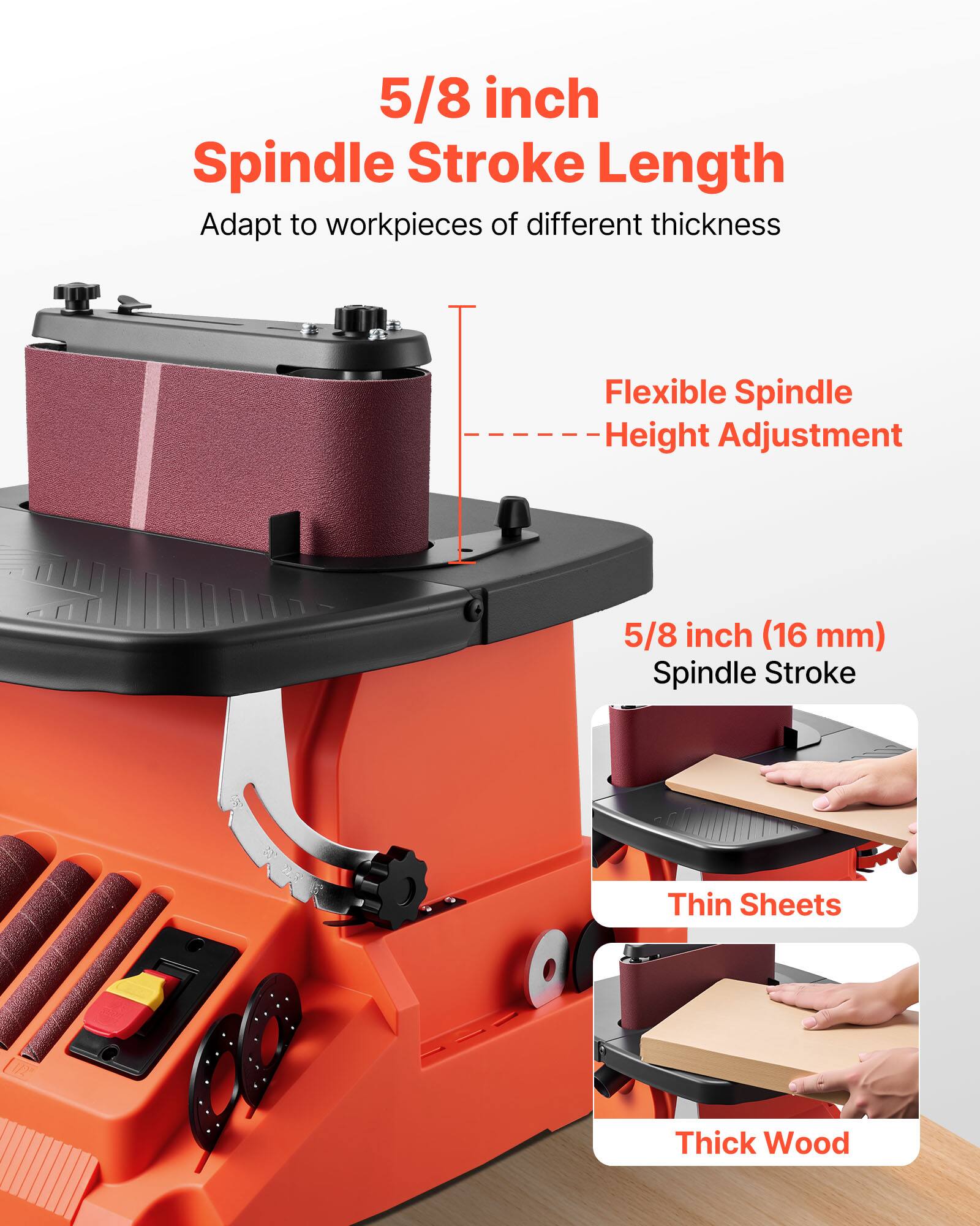 5/8 inch Spindle Stroke Length  
Adapt to workpieces of different thickness

Flexible Spindle Height Adjustment

5/8 inch (16 mm) Spindle Stroke  
Thin Sheets  
Thick Wood